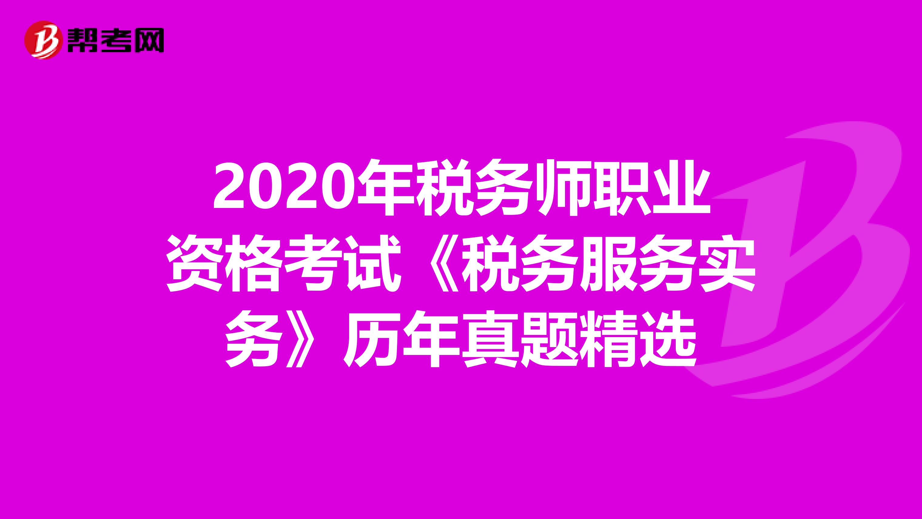 2020年税务师职业资格考试《税务服务实务》历年真题精选