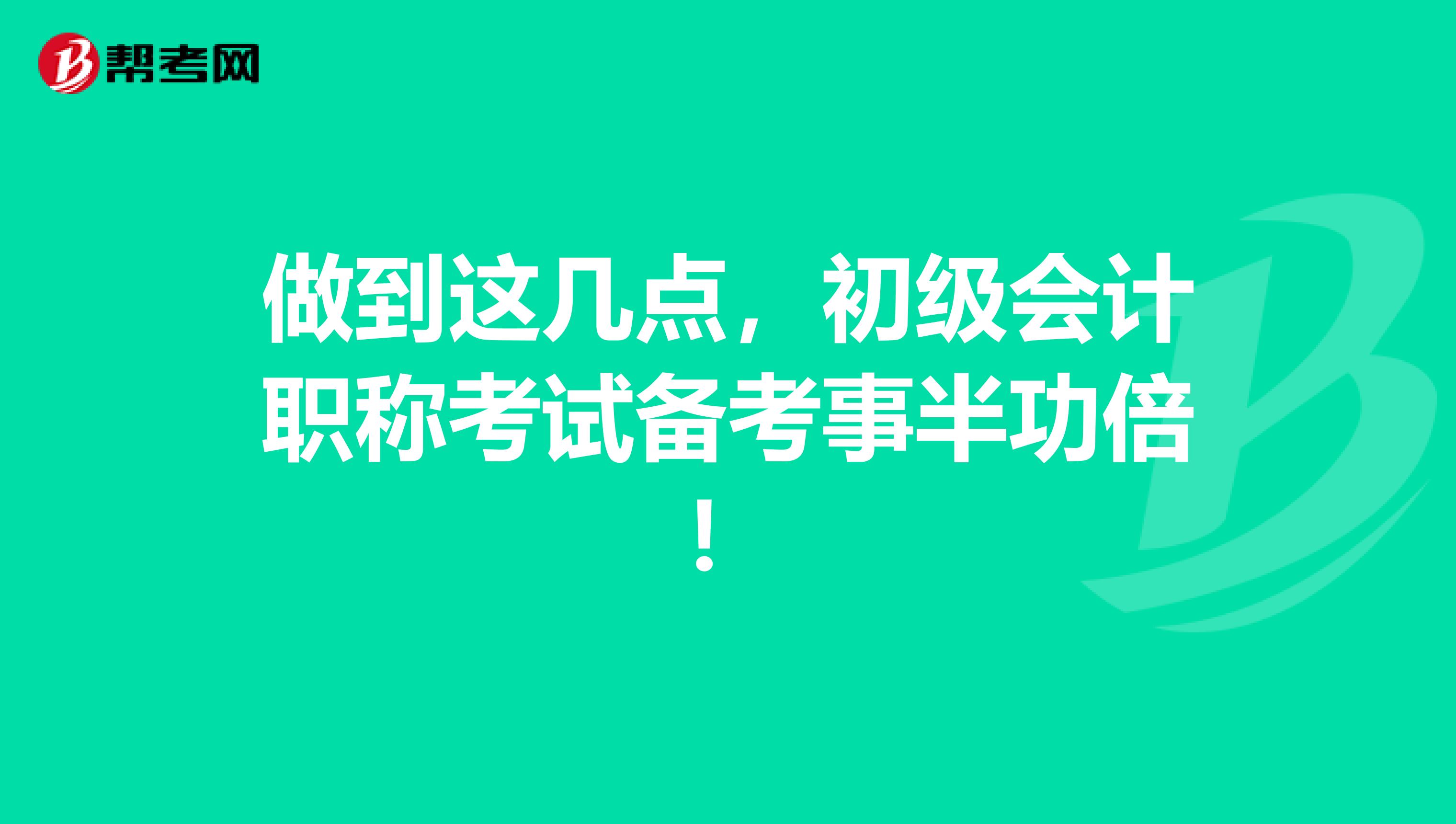 做到这几点，初级会计职称考试备考事半功倍！