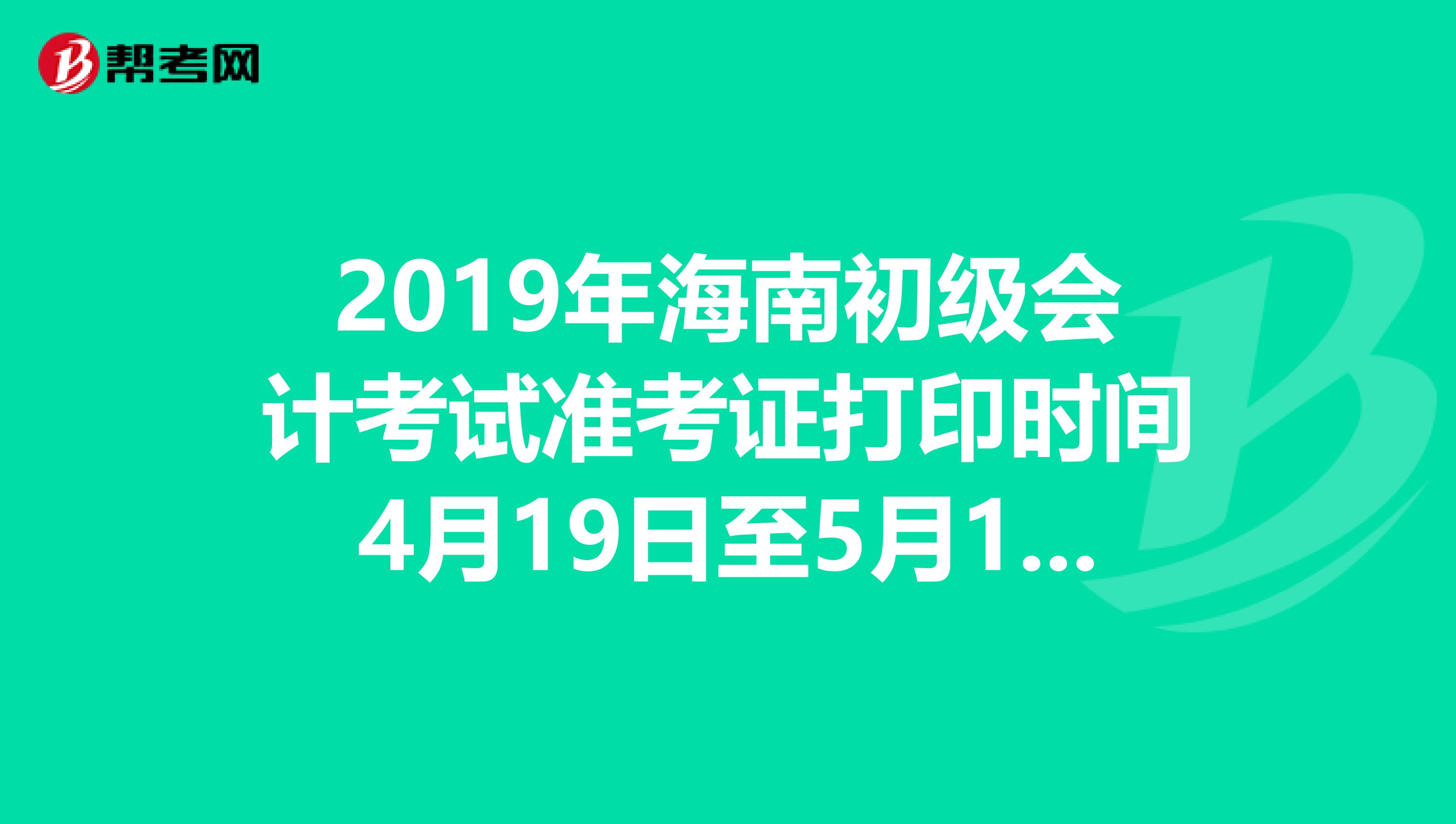 2019年海南初级会计考试准考证打印时间4月19日至5月14日