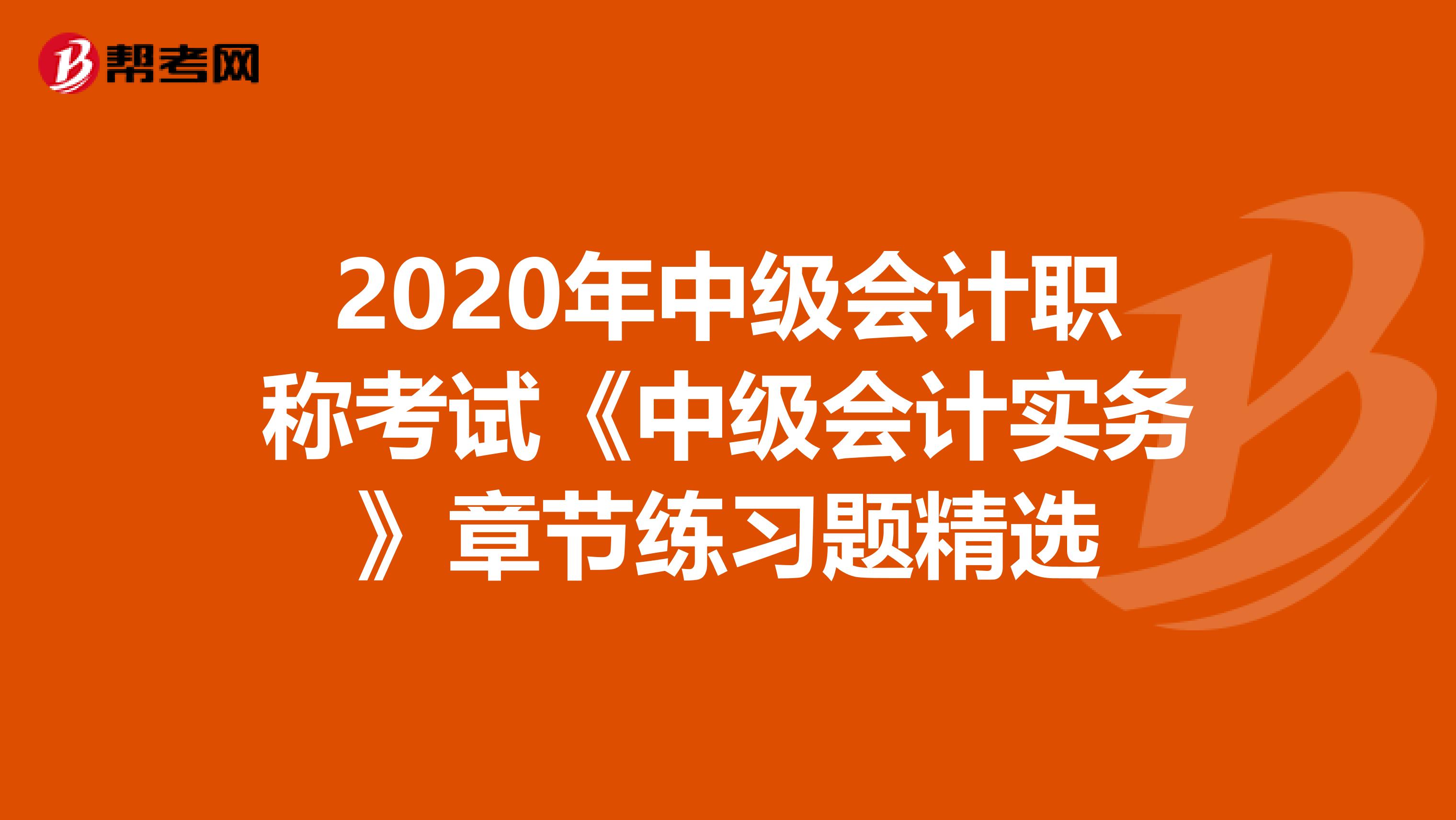 2020年中级会计职称考试《中级会计实务》章节练习题精选