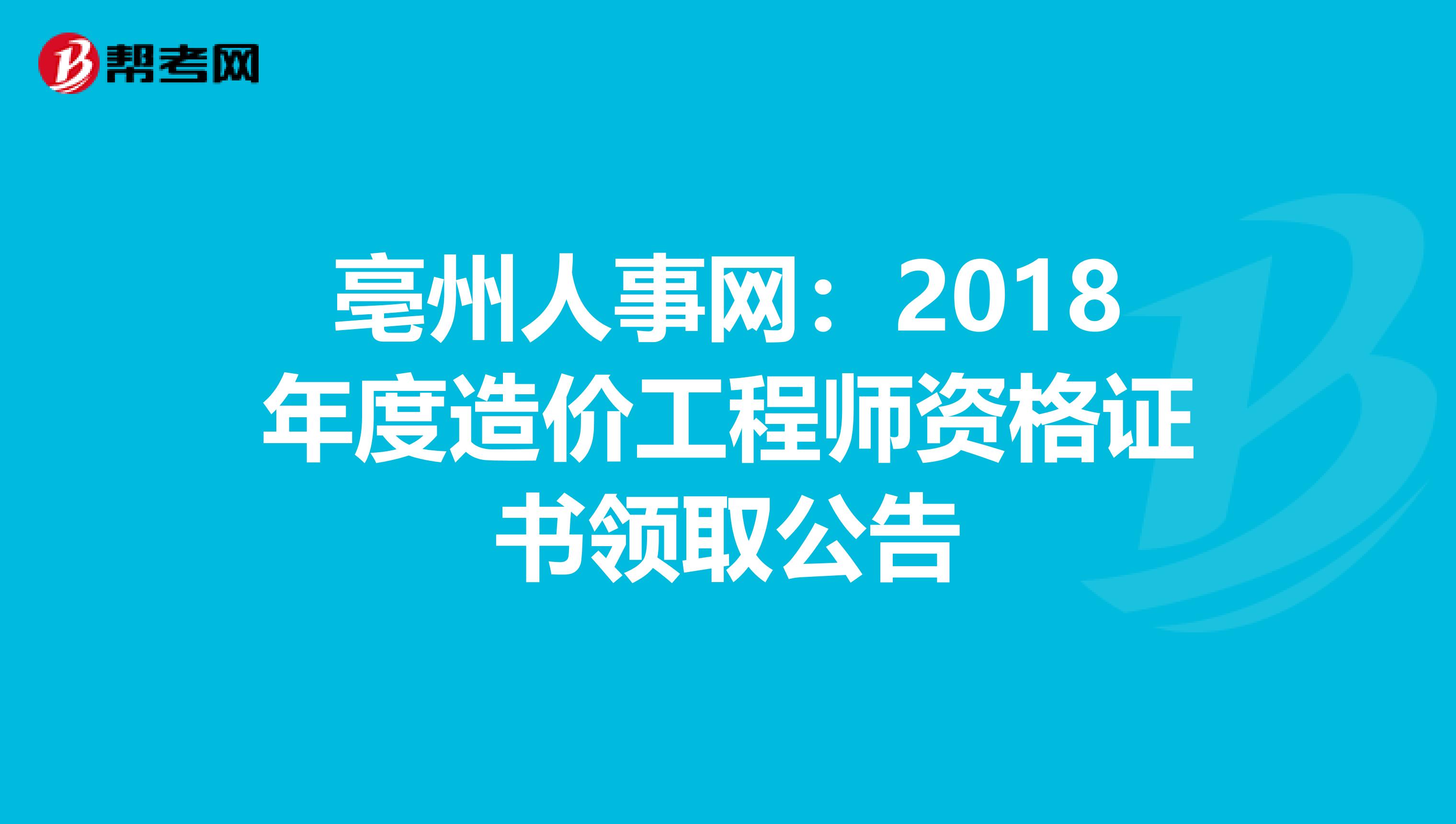 亳州人事网：2018年度造价工程师资格证书领取公告