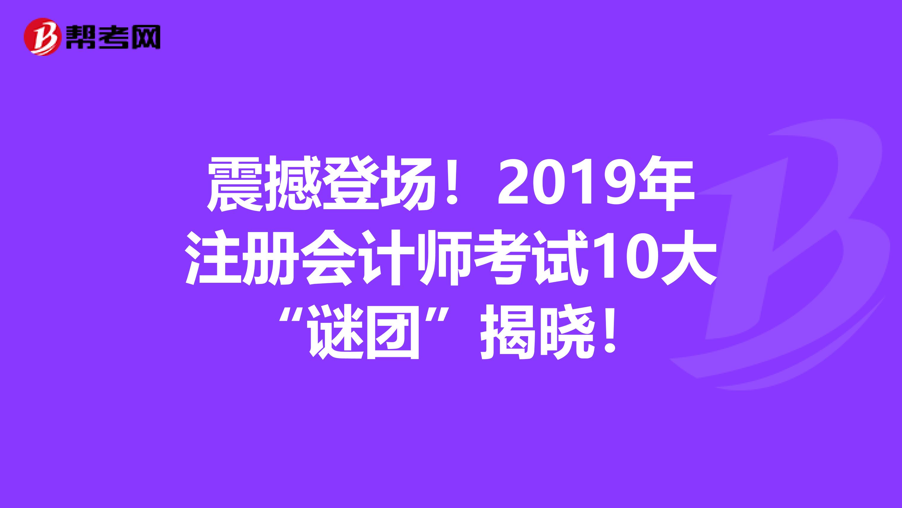 震撼登場(chǎng)！2019年注冊(cè)會(huì)計(jì)師考試10大“謎團(tuán)”揭曉！
