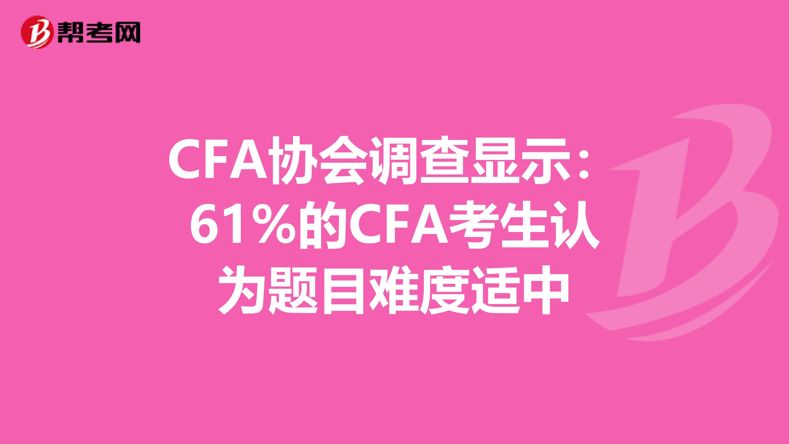 CFA协会调查显示：61%的CFA考生认为题目难度适中