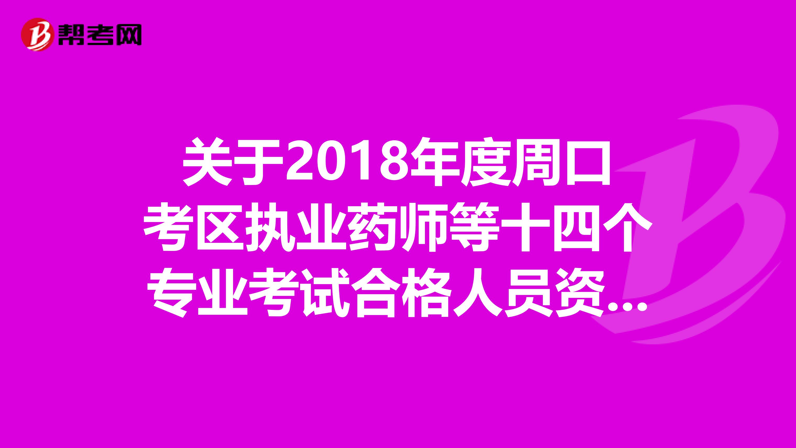 关于2018年度周口考区执业药师等十四个专业考试合格人员资格审核的通知