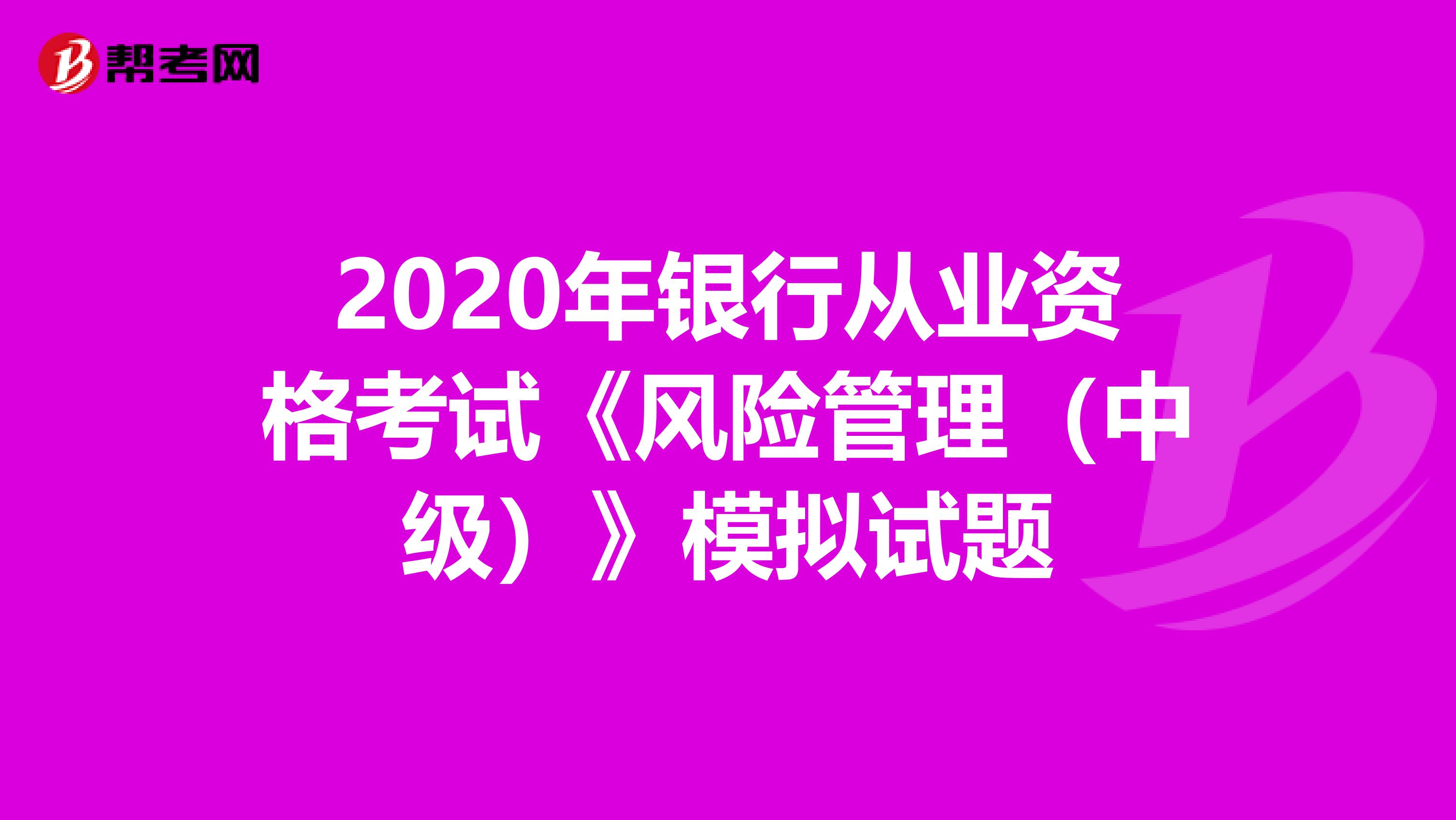 2020年银行从业资格考试《风险管理(中级)》模拟试题
