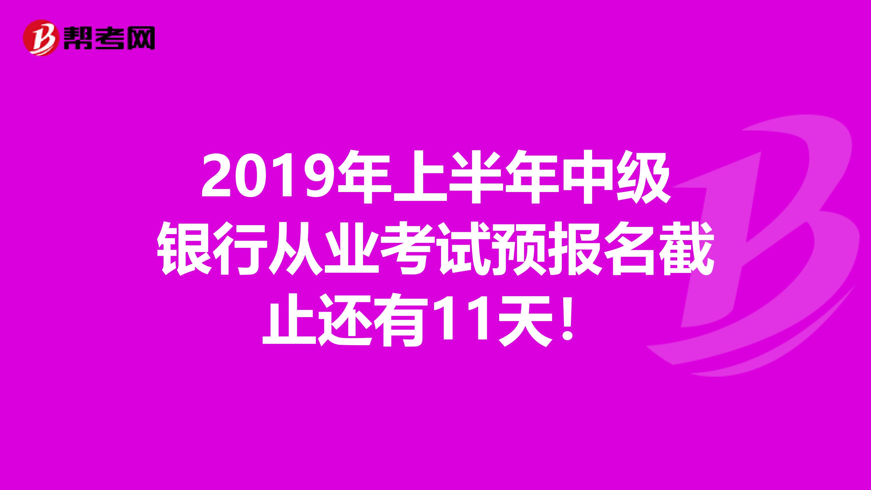 2019年上半年中级银行从业考试预报名截止还有11天！