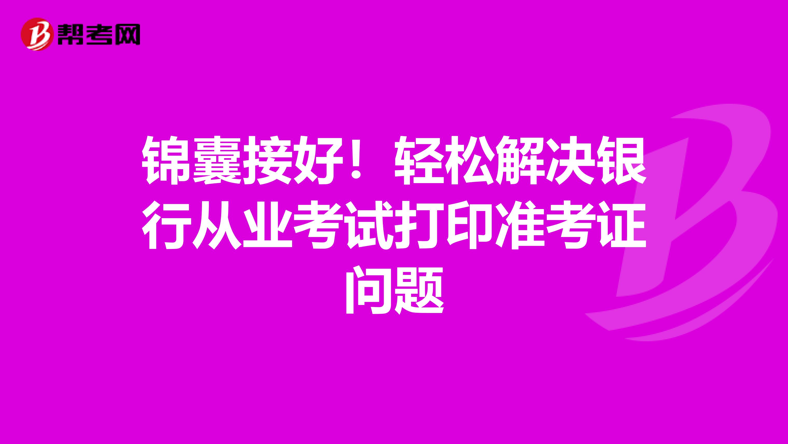 锦囊接好！轻松解决银行从业考试打印准考证问题