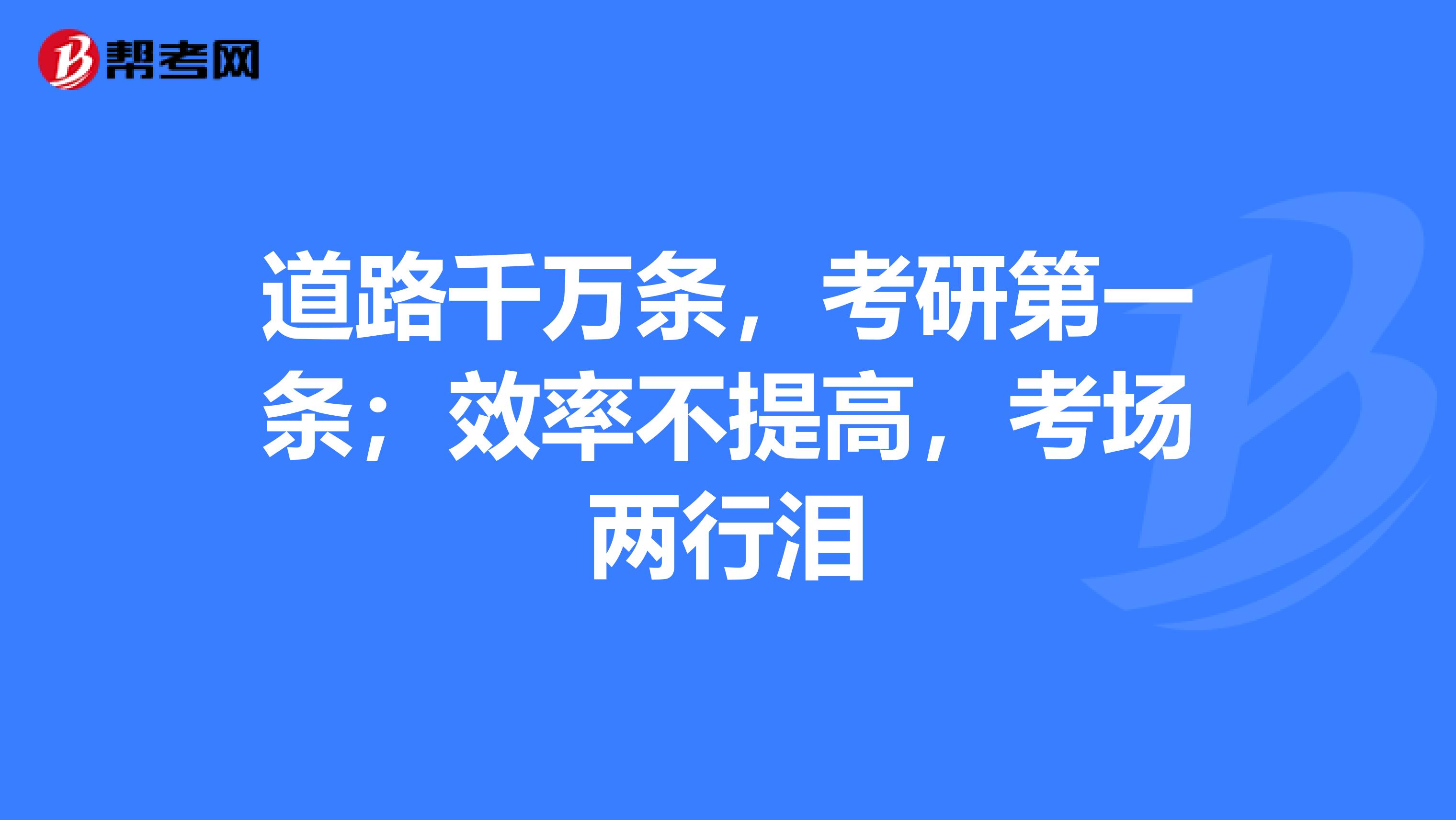 道路千万条，考研第一条；效率不提高，考场两行泪