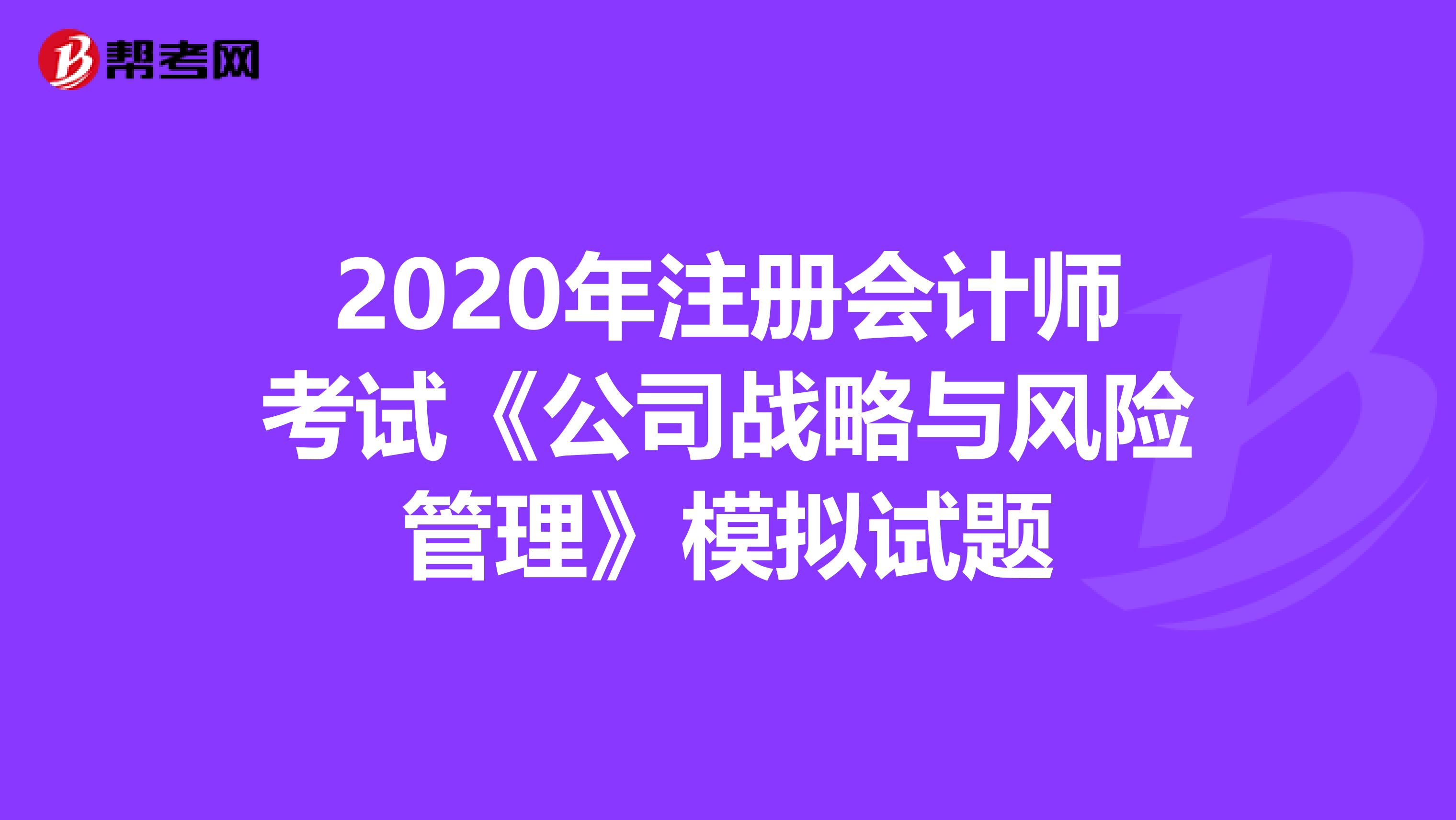 2020年注册会计师考试《公司战略与风险管理》模拟试题