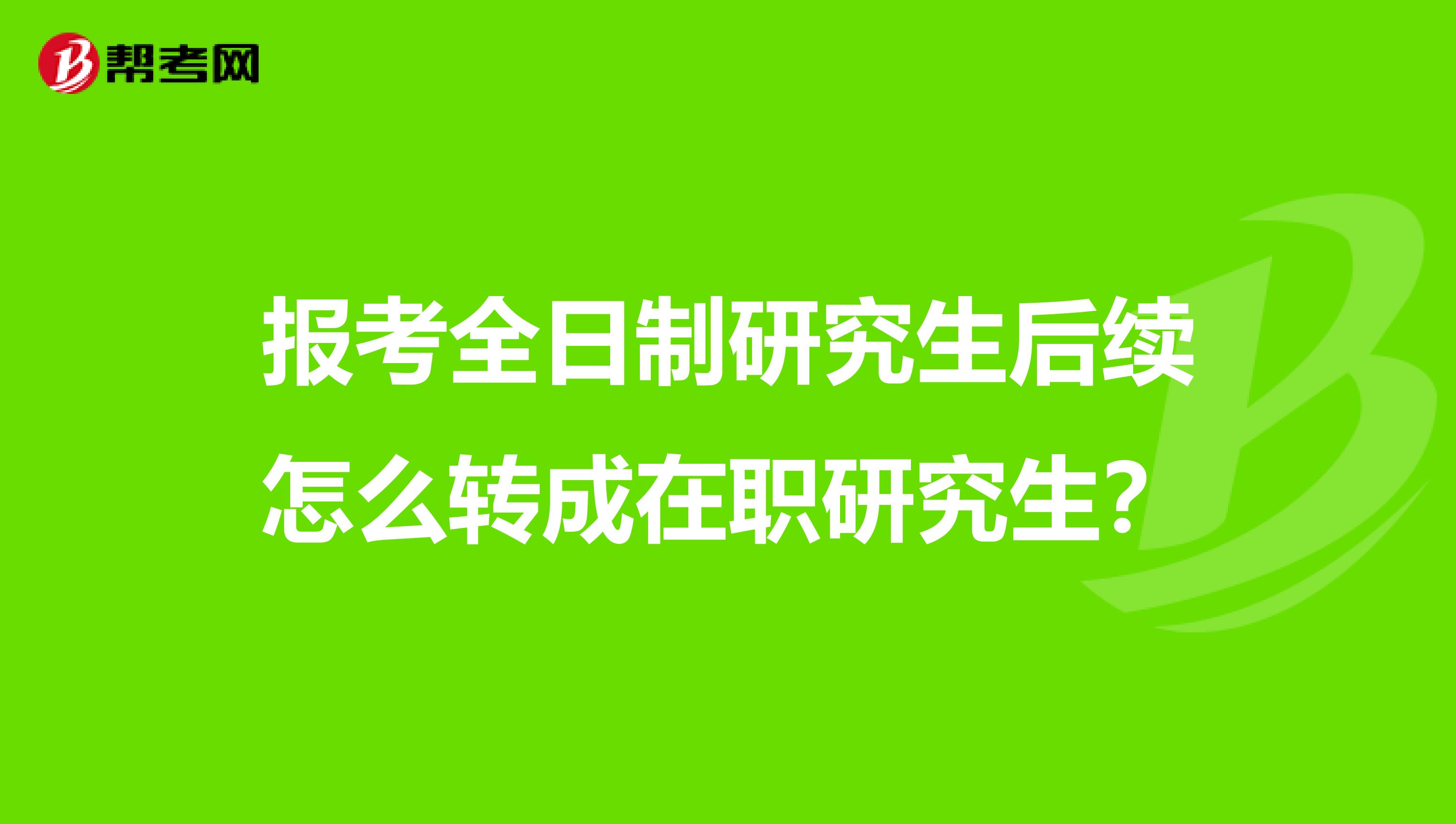 報考全日制研究生后續怎么轉成在職研究生？