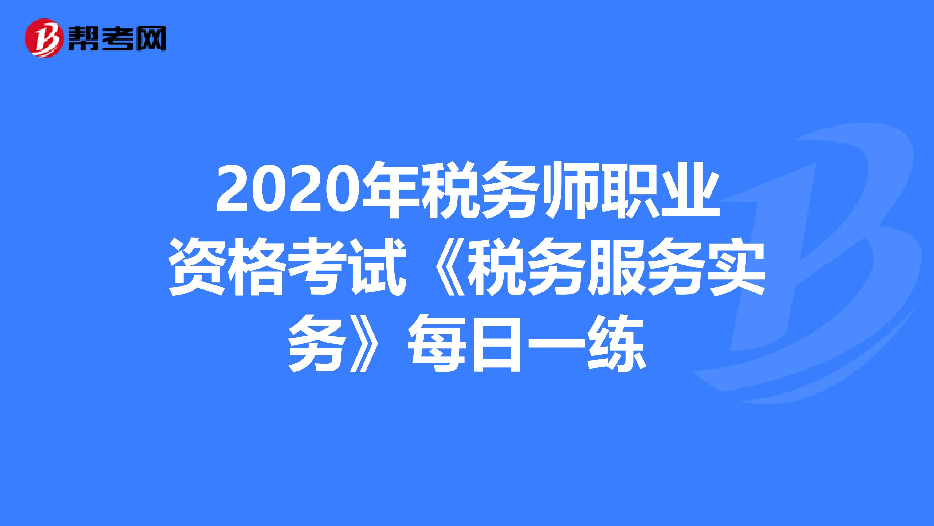 2020年税务师职业资格考试《税务服务实务》每日一练