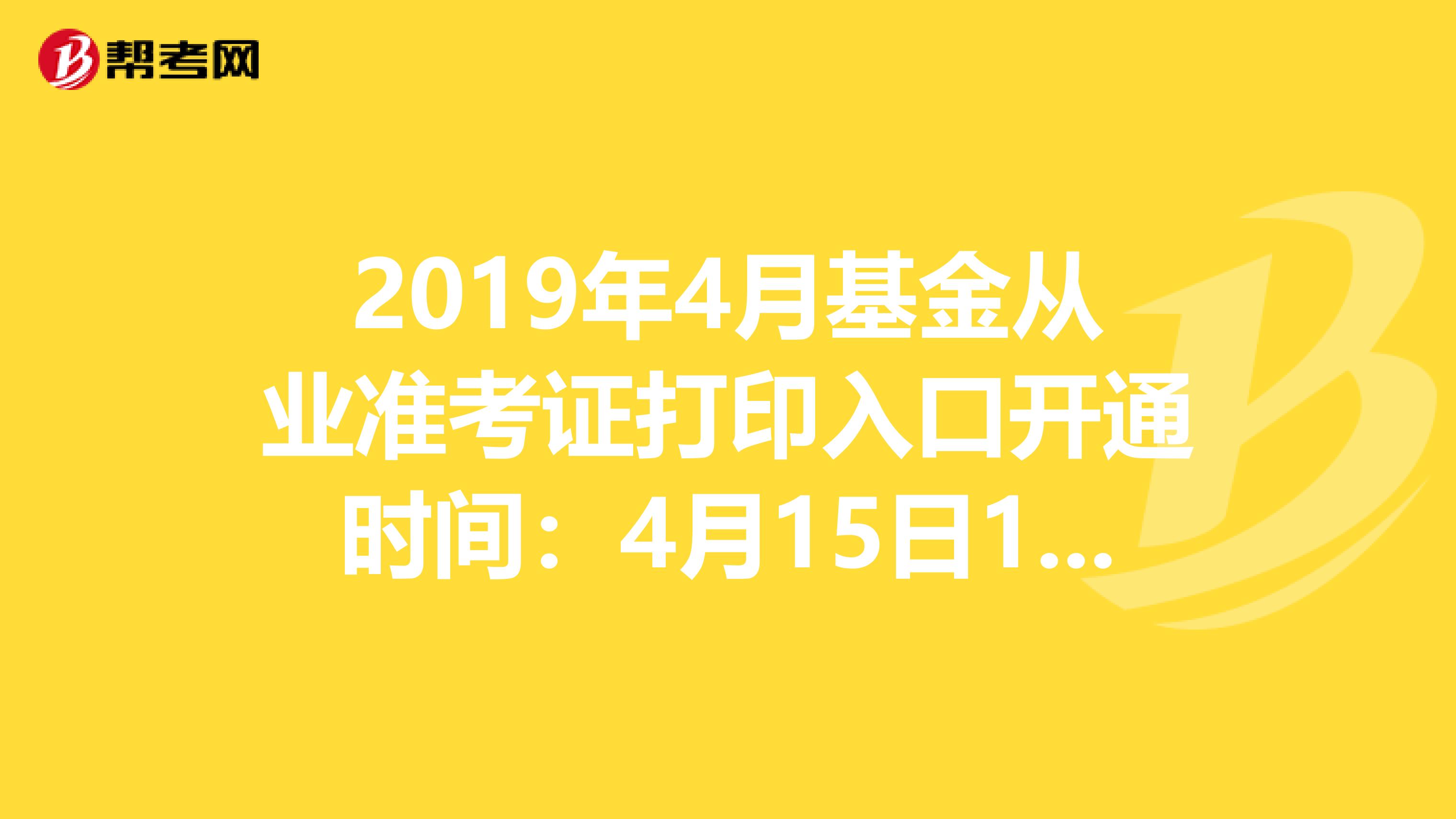 2019年4月基金从业准考证打印入口开通时间：4月15日10:00