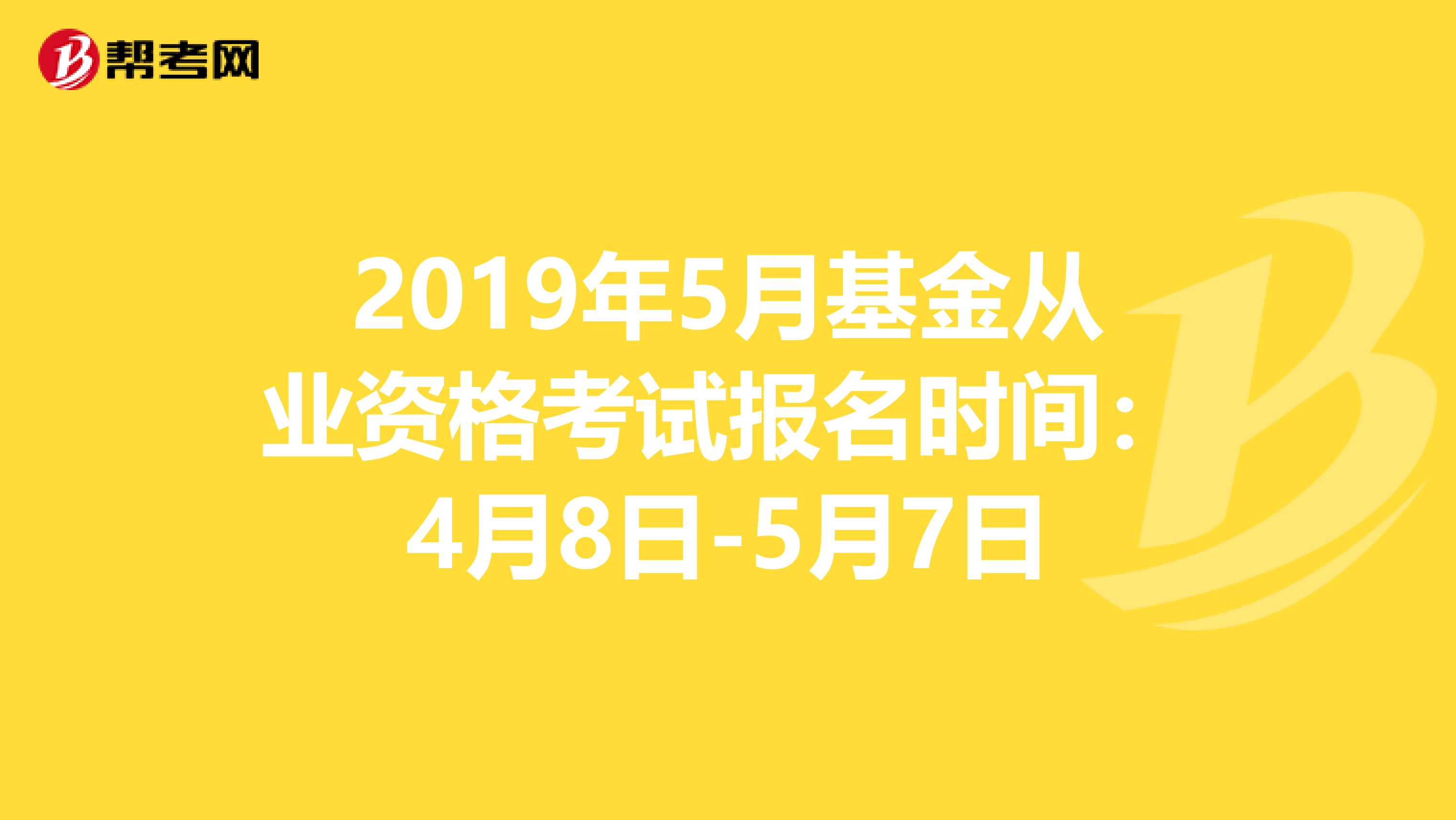 2019年5月基金从业资格考试报名时间：4月8日-5月7日