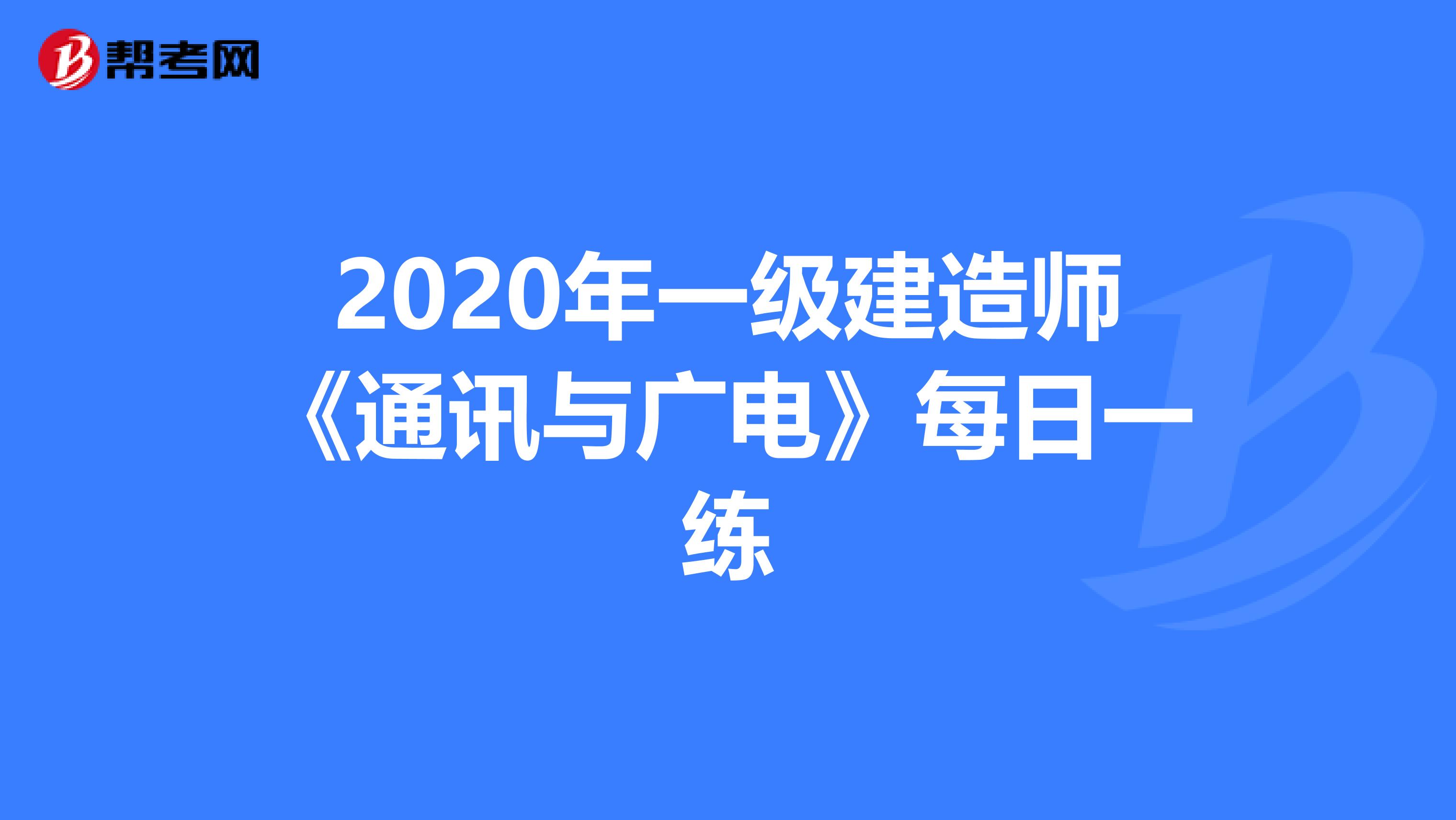 2020年一级建造师《通讯与广电》每日一练