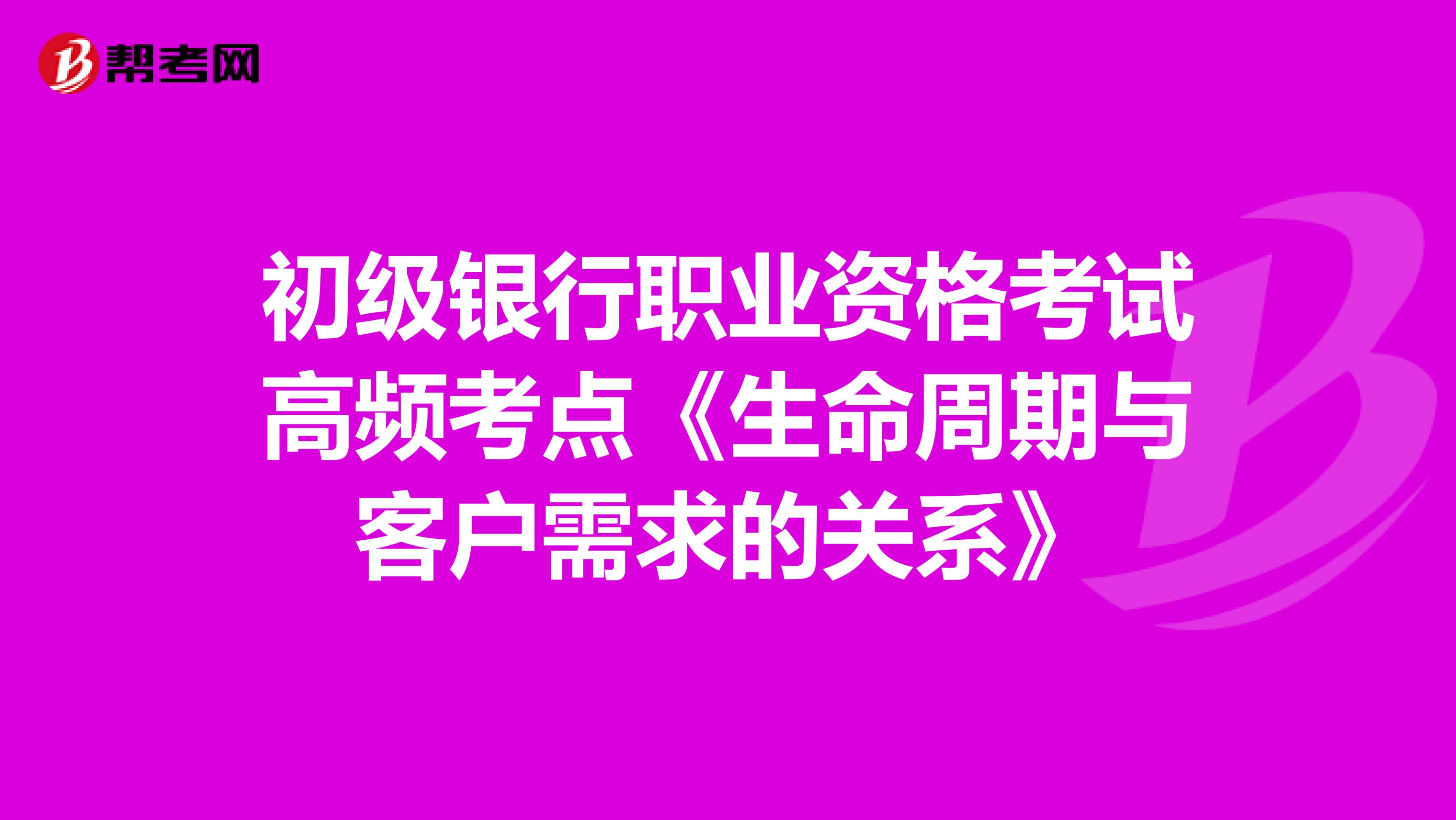 初级银行职业资格考试高频考点《生命周期与客户需求的关系》