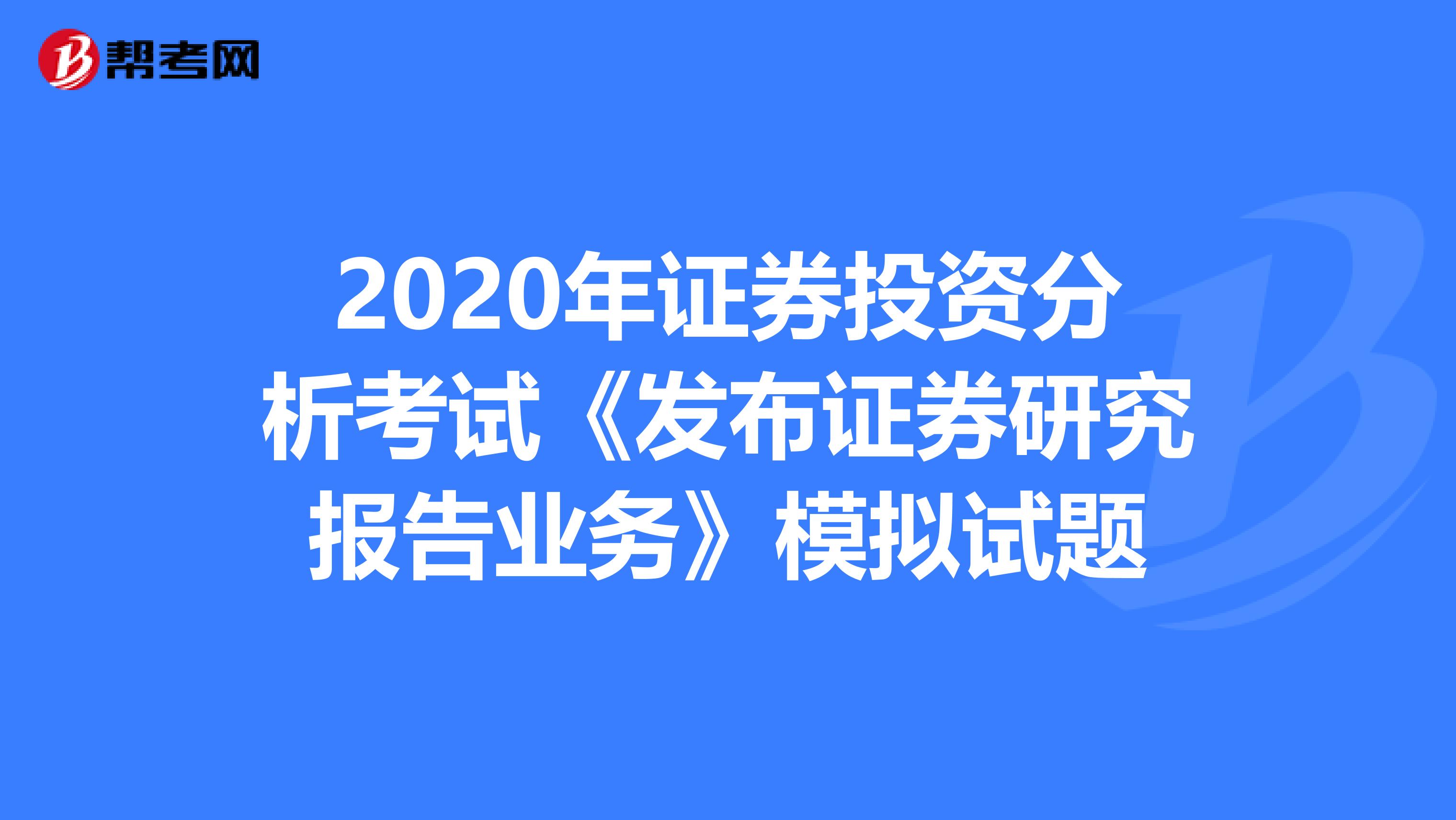 2020年证券投资分析考试《发布证券研究报告业务》模拟试题