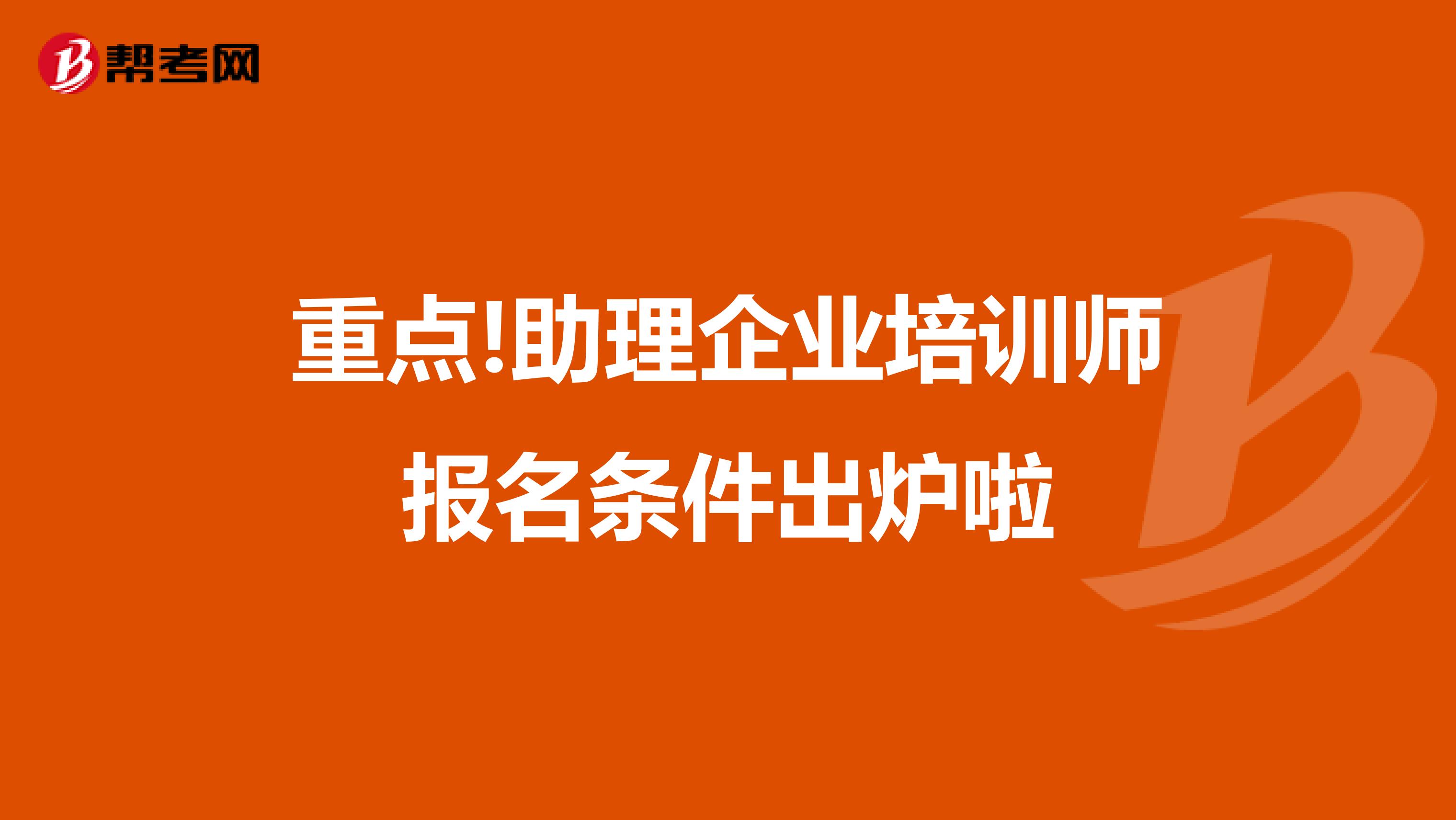 重点!助理企业培训师报名条件出炉啦