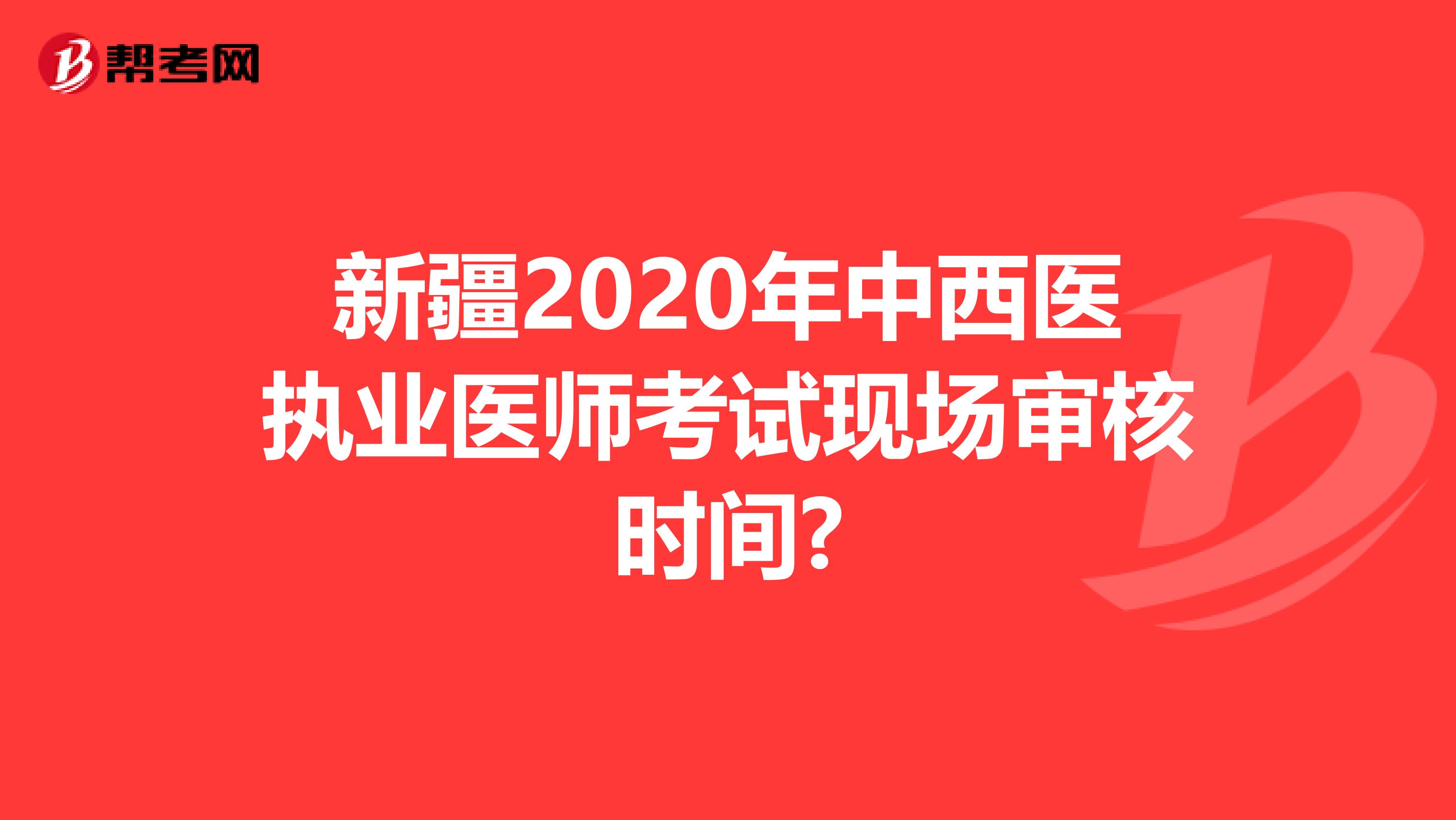 新疆2020年中西医执业医师考试现场审核时间?