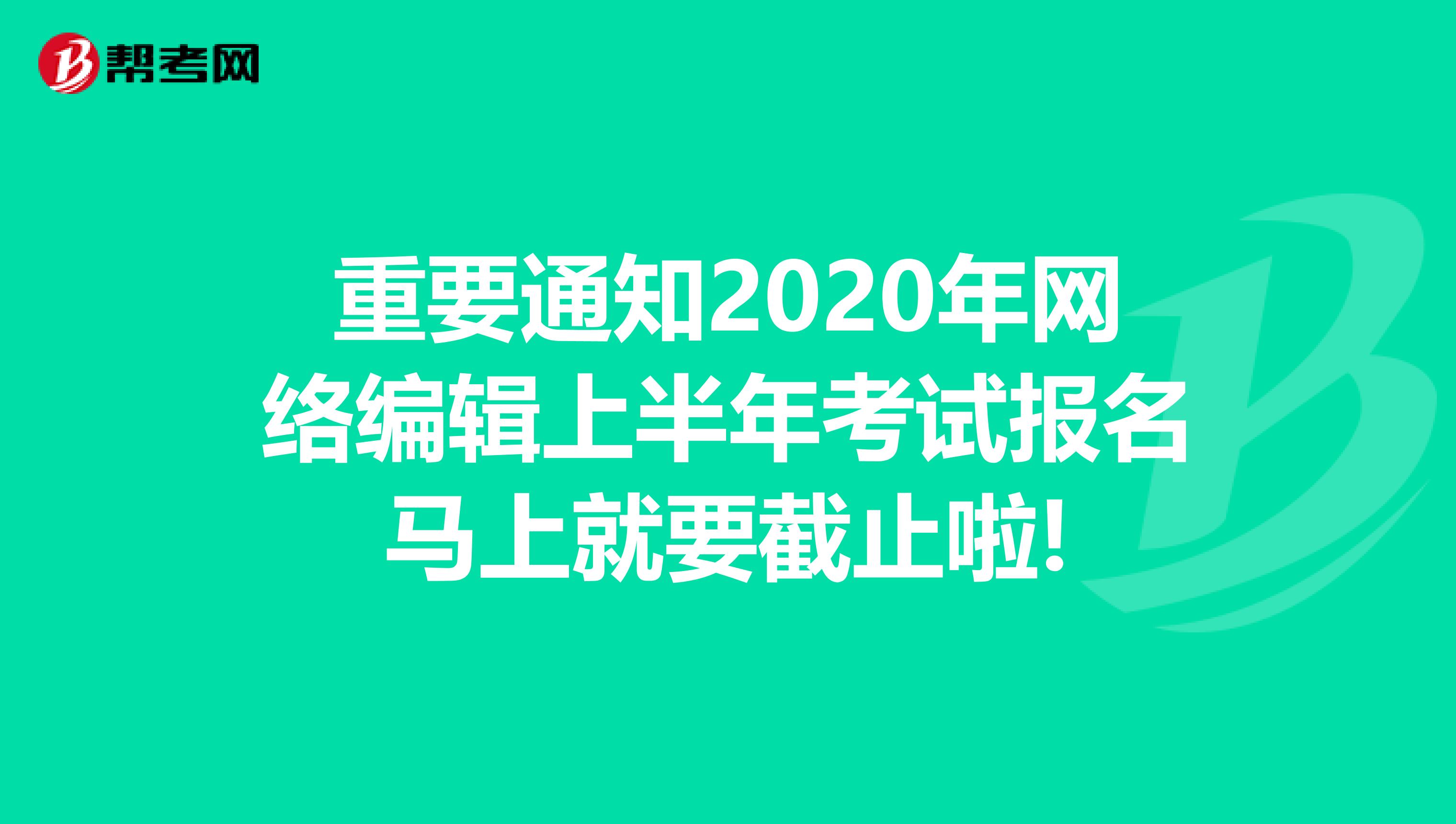 重要通知2020年网络编辑上半年考试报名马上就要截止啦!