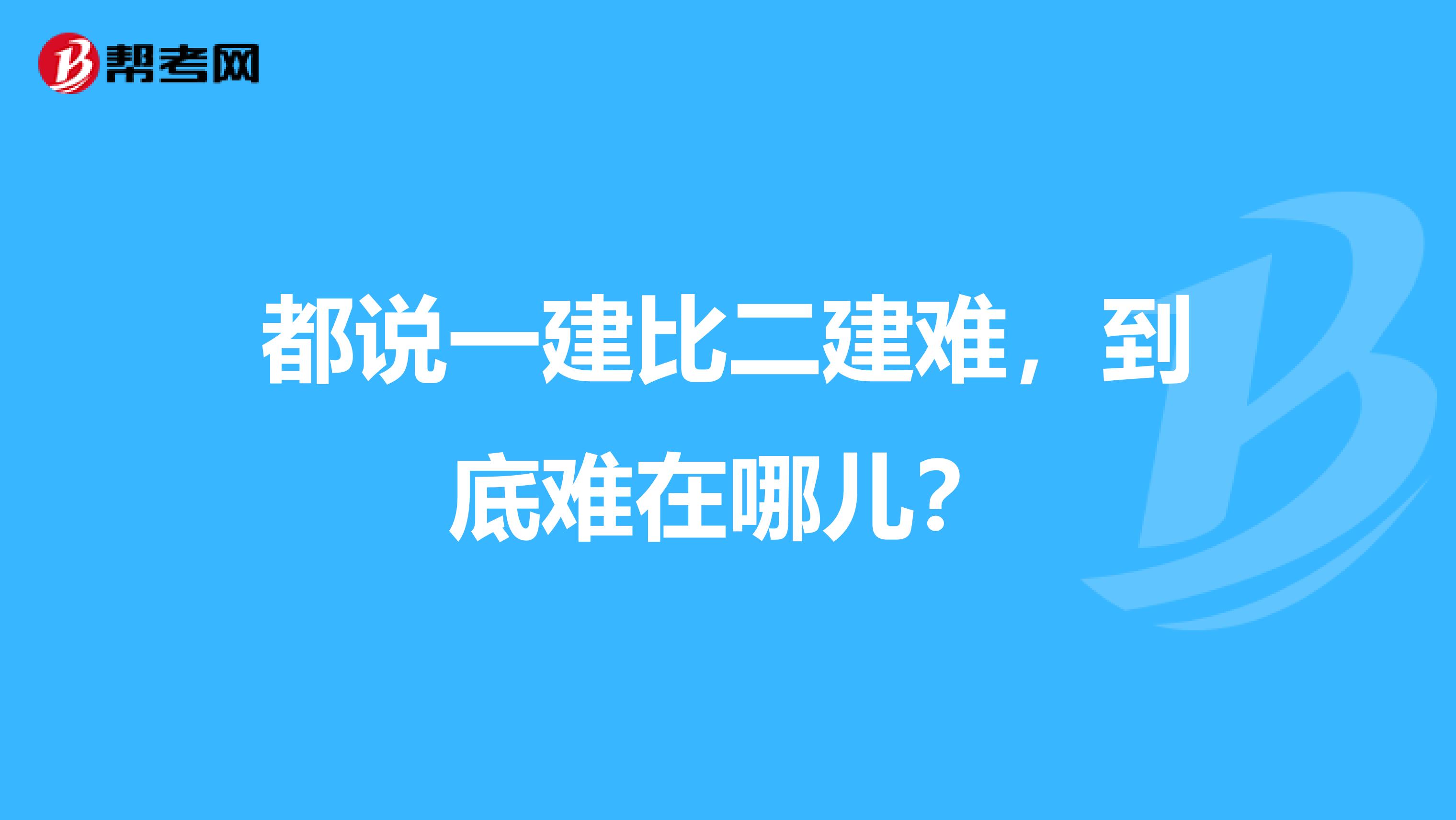 都说一建比二建难，到底难在哪儿？