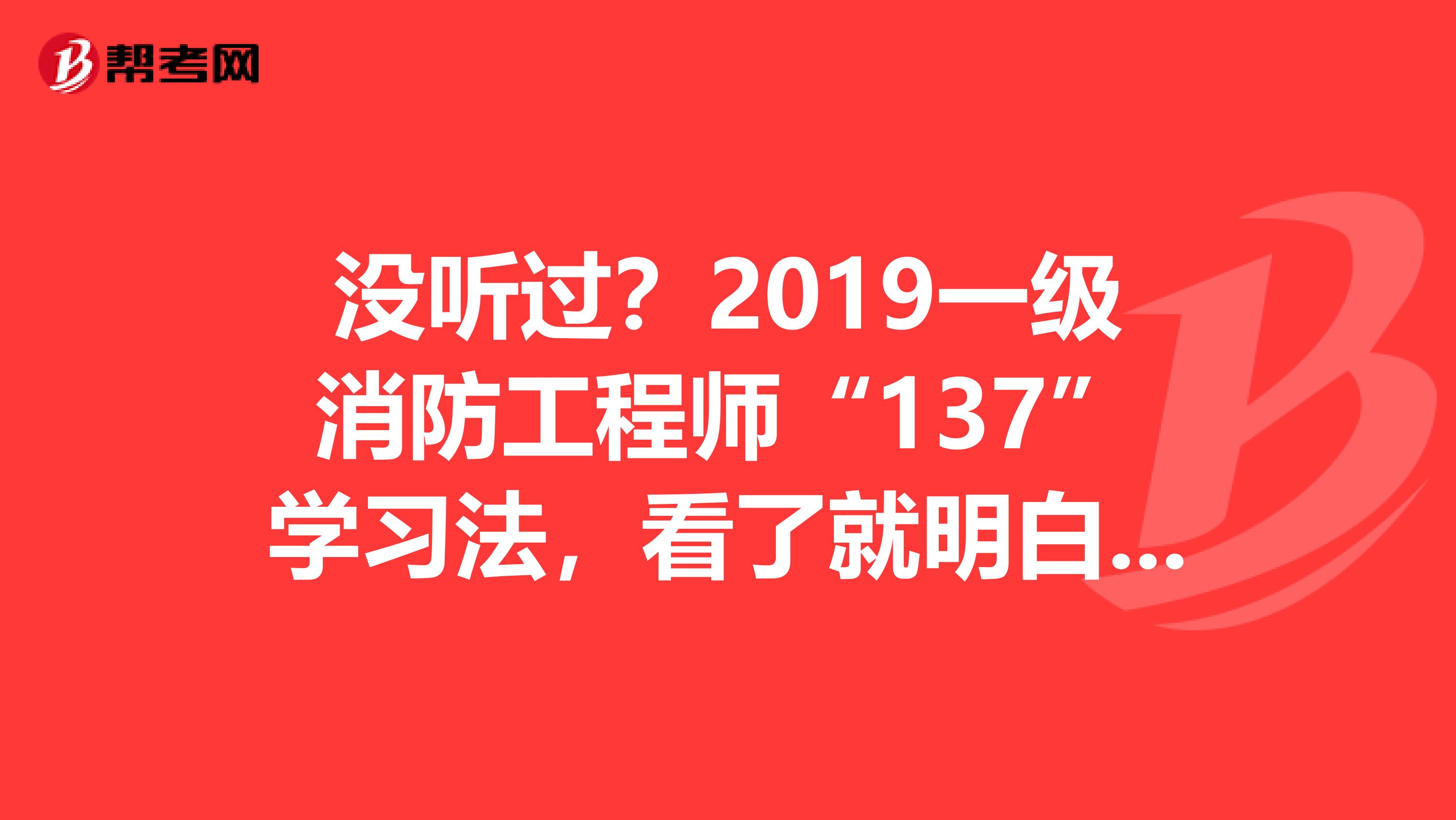 没听过？2019一级消防工程师“137”学习法，看了就明白了！