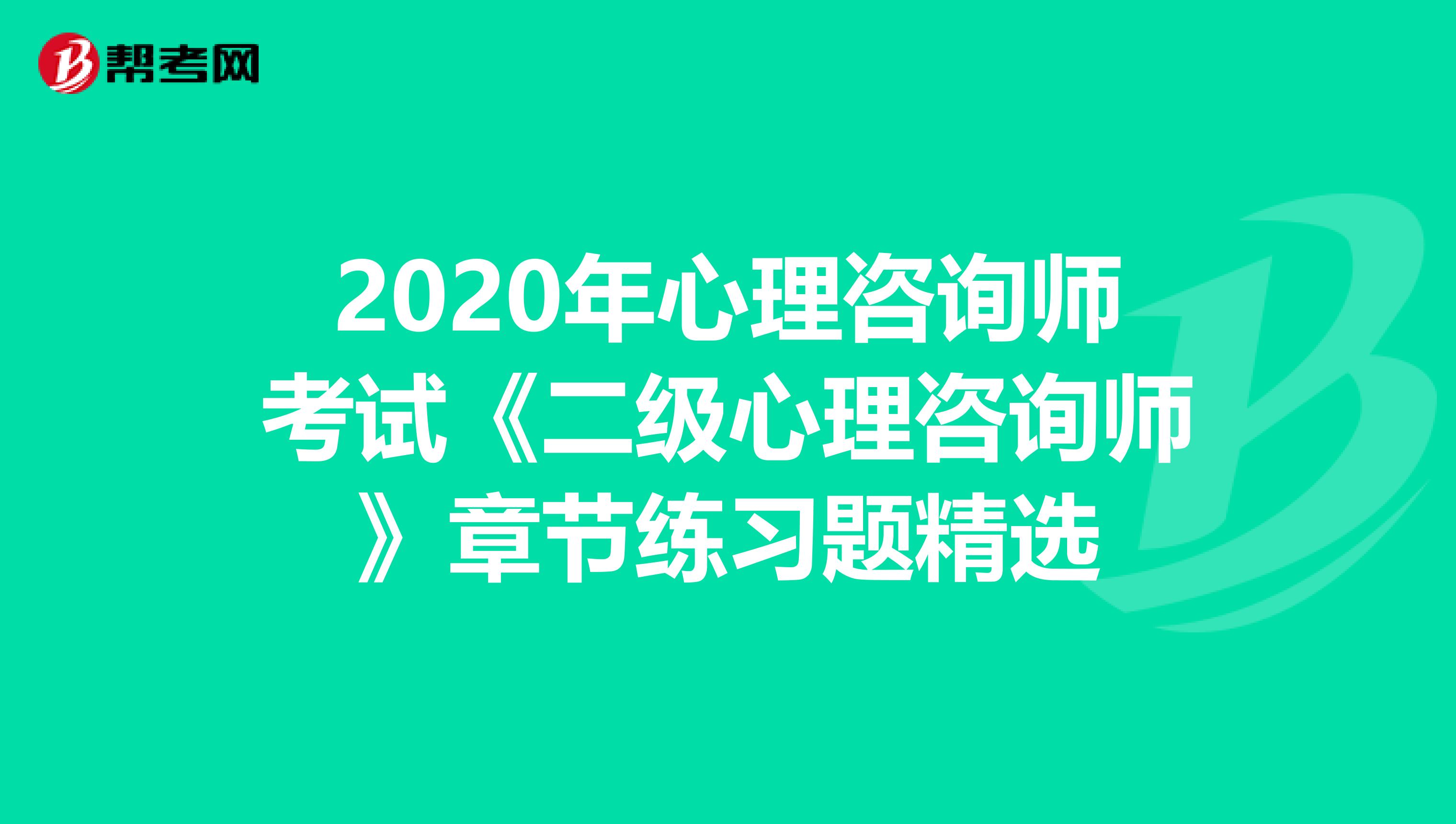 2020年心理咨询师考试《二级心理咨询师》章节练习题精选