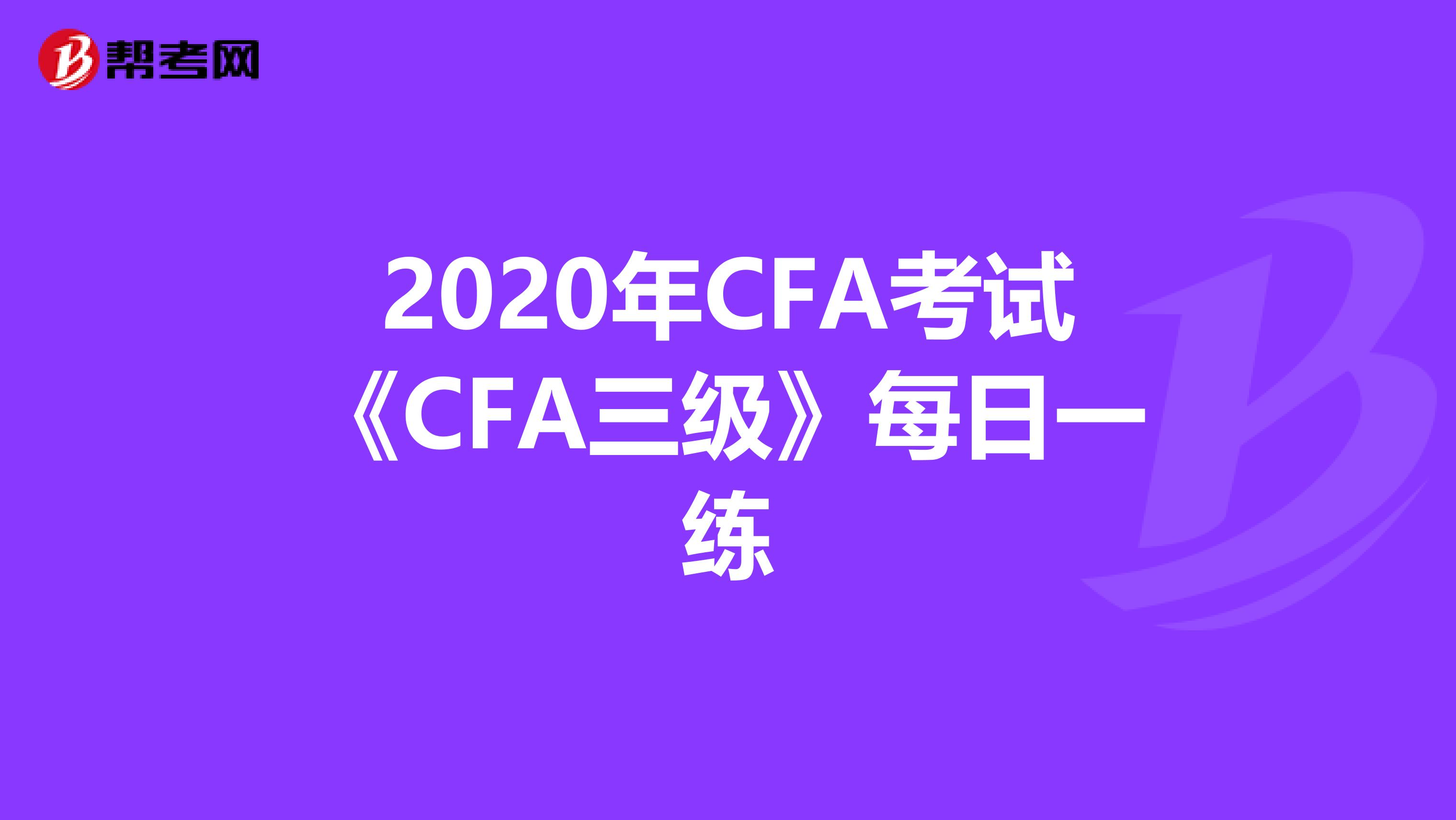 2020年CFA考试《CFA三级》每日一练