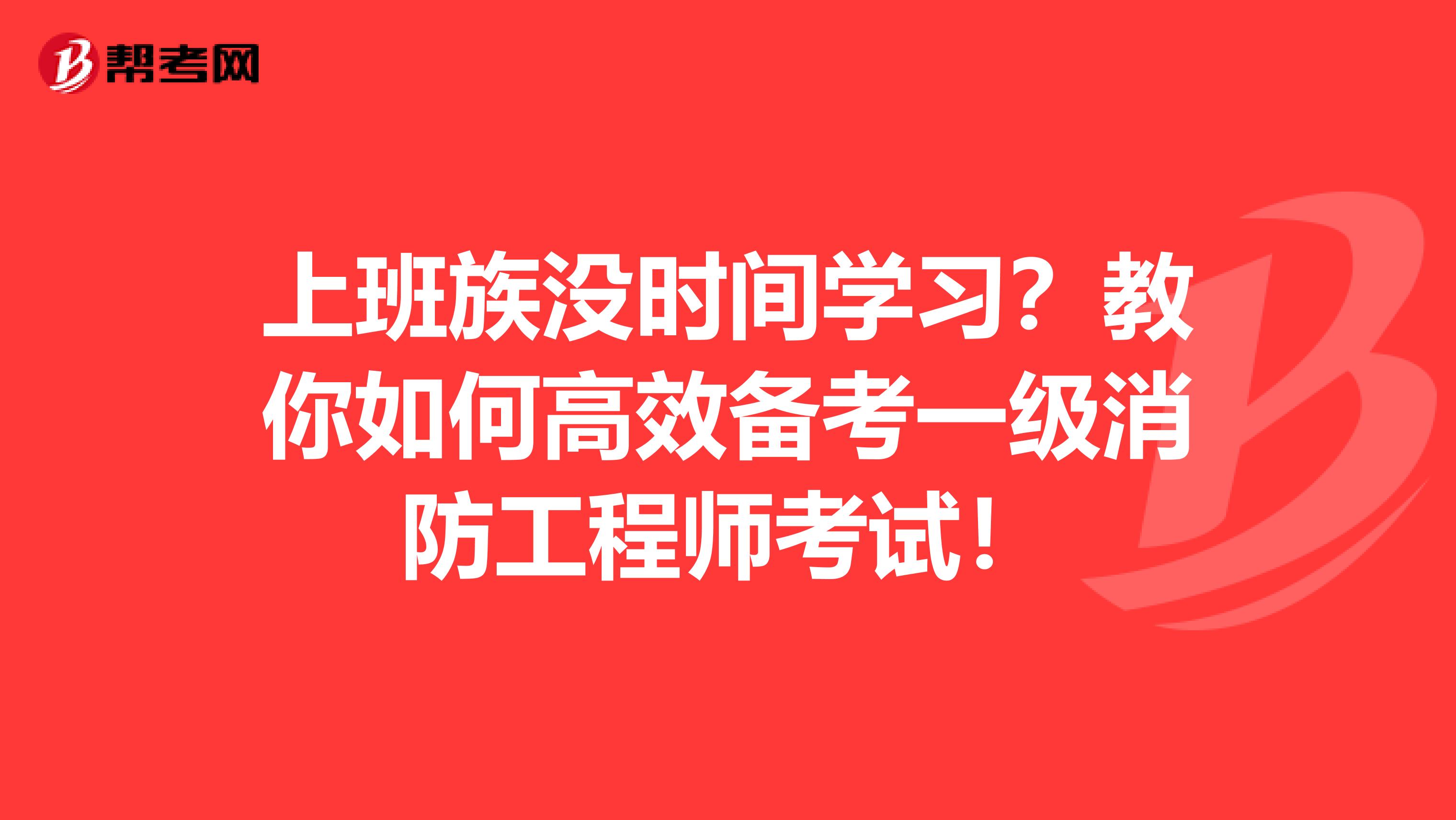 上班族没时间学习？教你如何高效备考一级消防工程师考试！