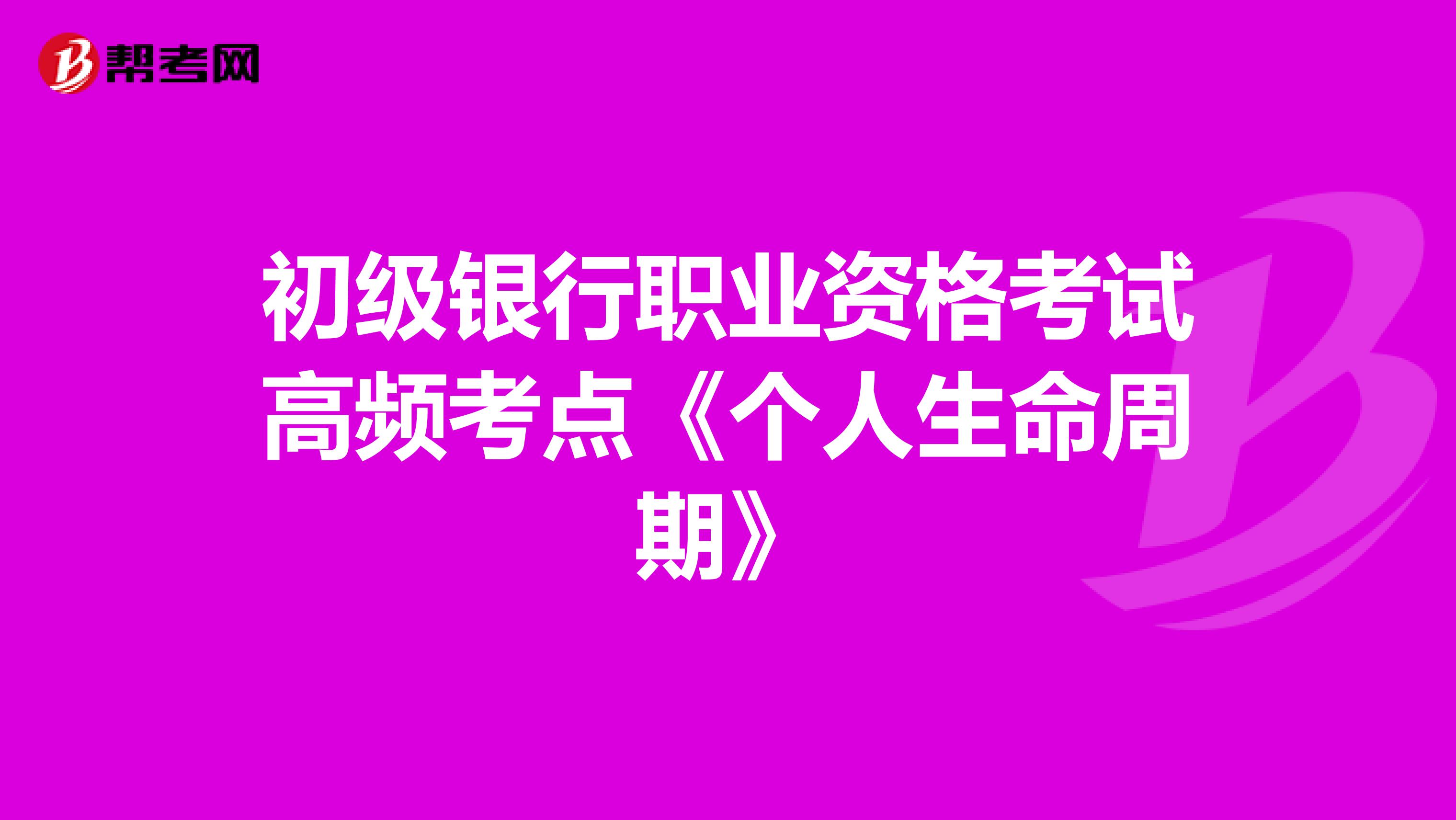 初级银行职业资格考试高频考点《个人生命周期》
