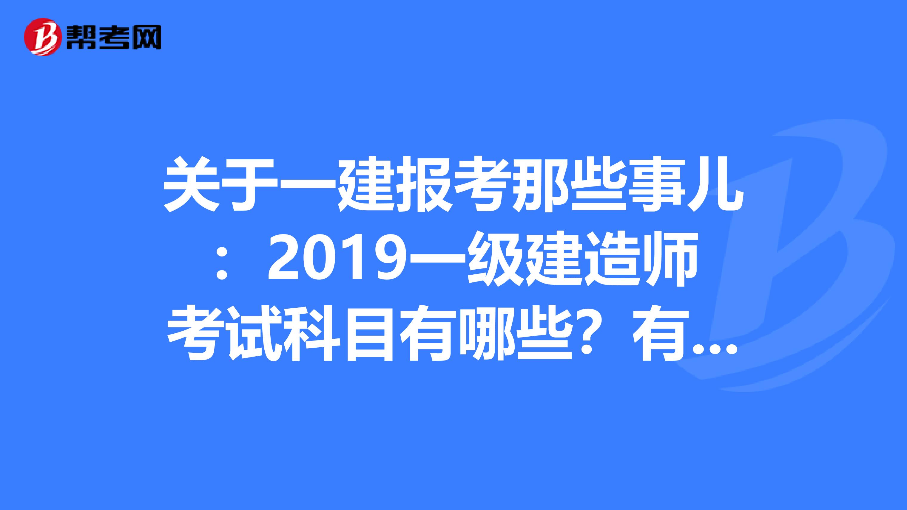 关于一建报考那些事儿：2019一级建造师考试科目有哪些？有变化吗？