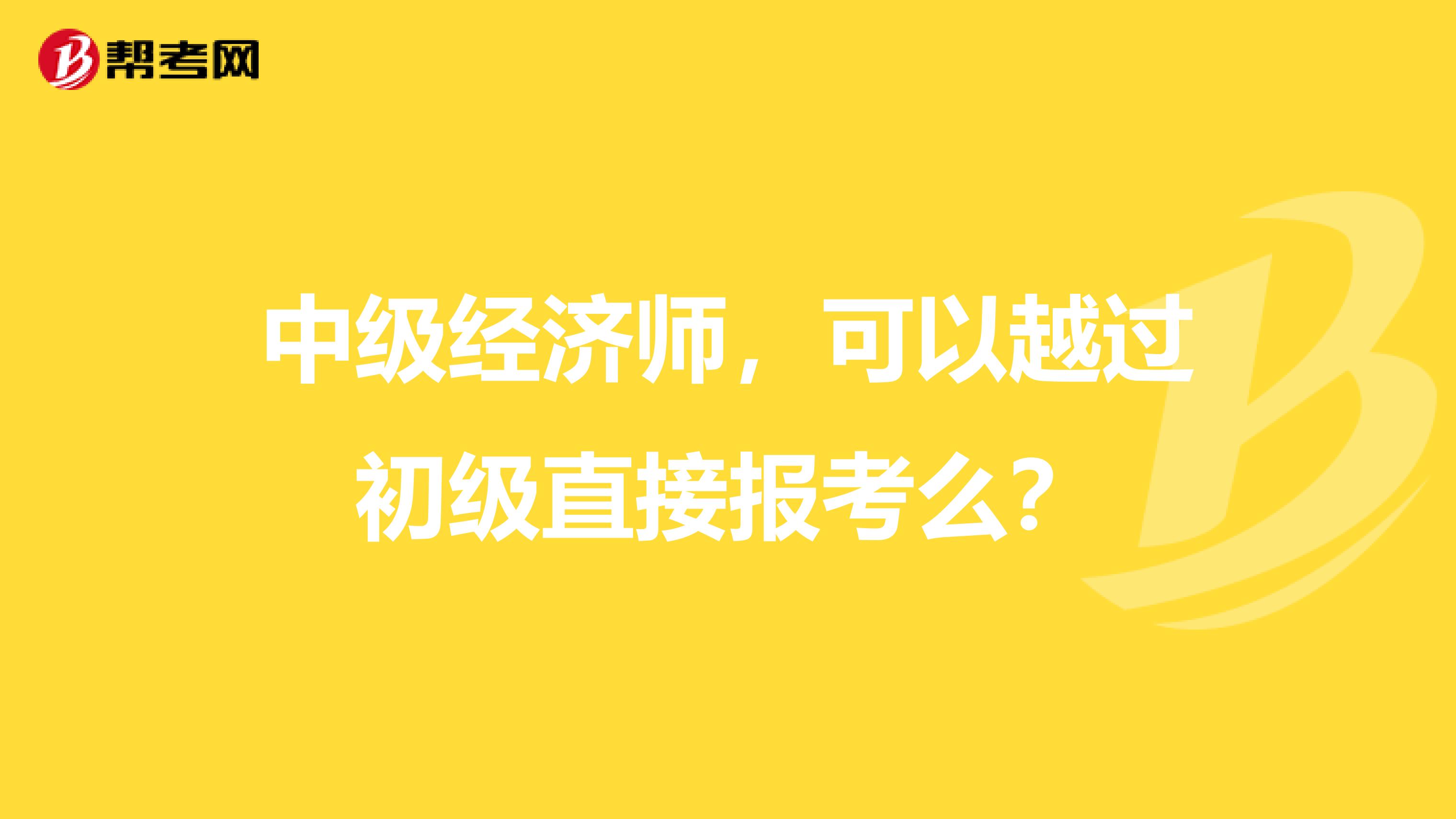 中级经济师，可以越过初级直接报考么？