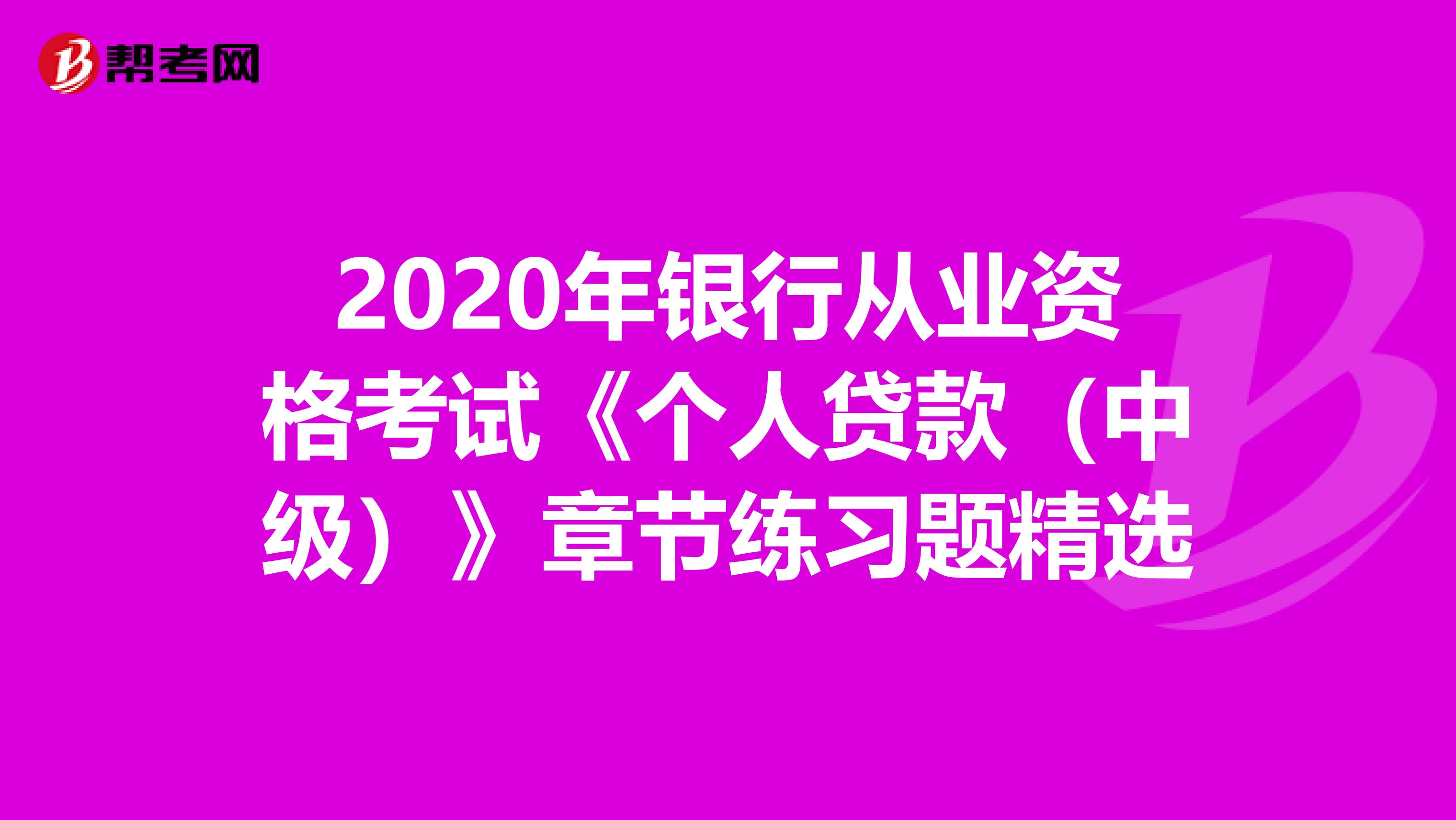 2020年银行从业资格考试《个人贷款(中级)》章节练习题精选