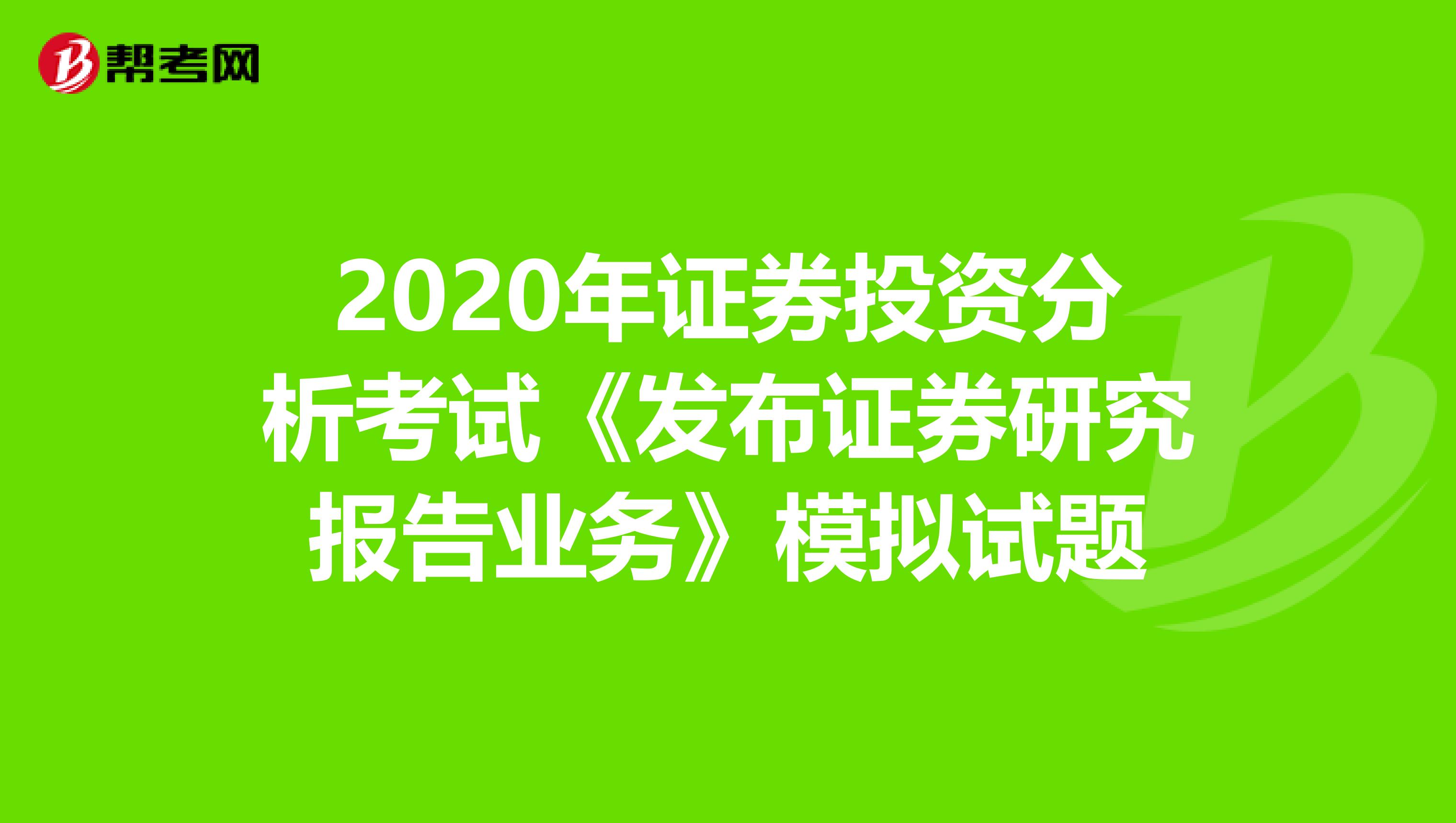 2020年证券投资分析考试《发布证券研究报告业务》模拟试题