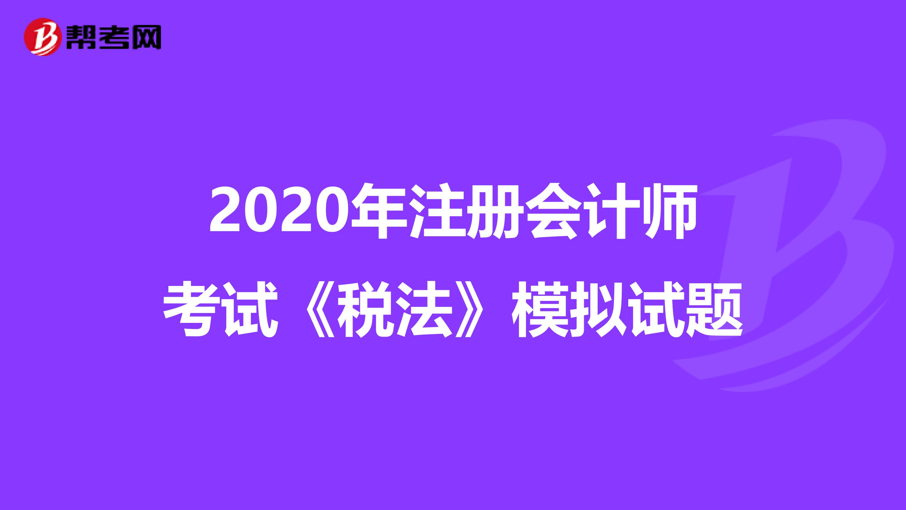 2020年注册会计师考试《税法》模拟试题