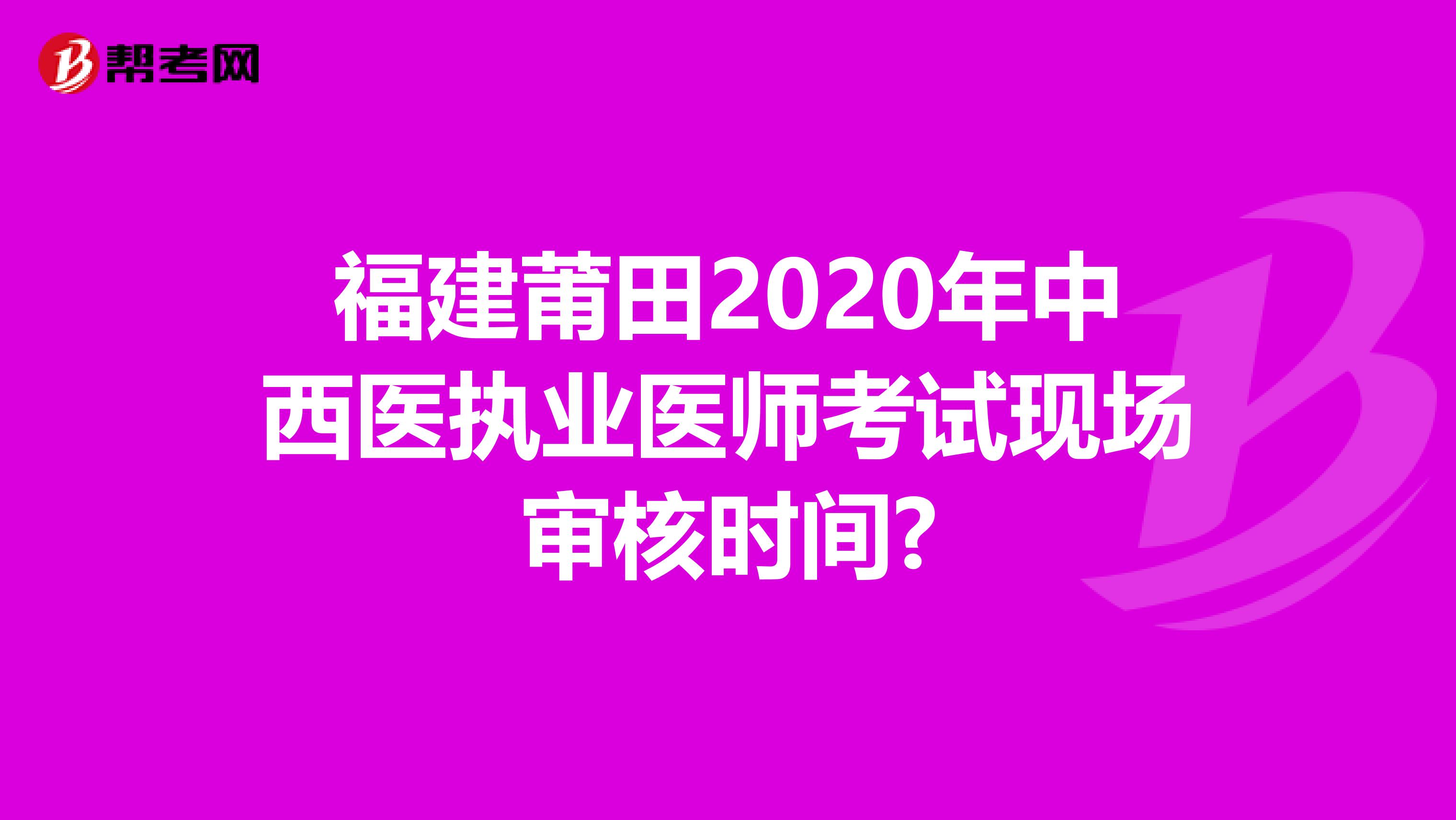 福建莆田2020年中西医执业医师考试现场审核时间?