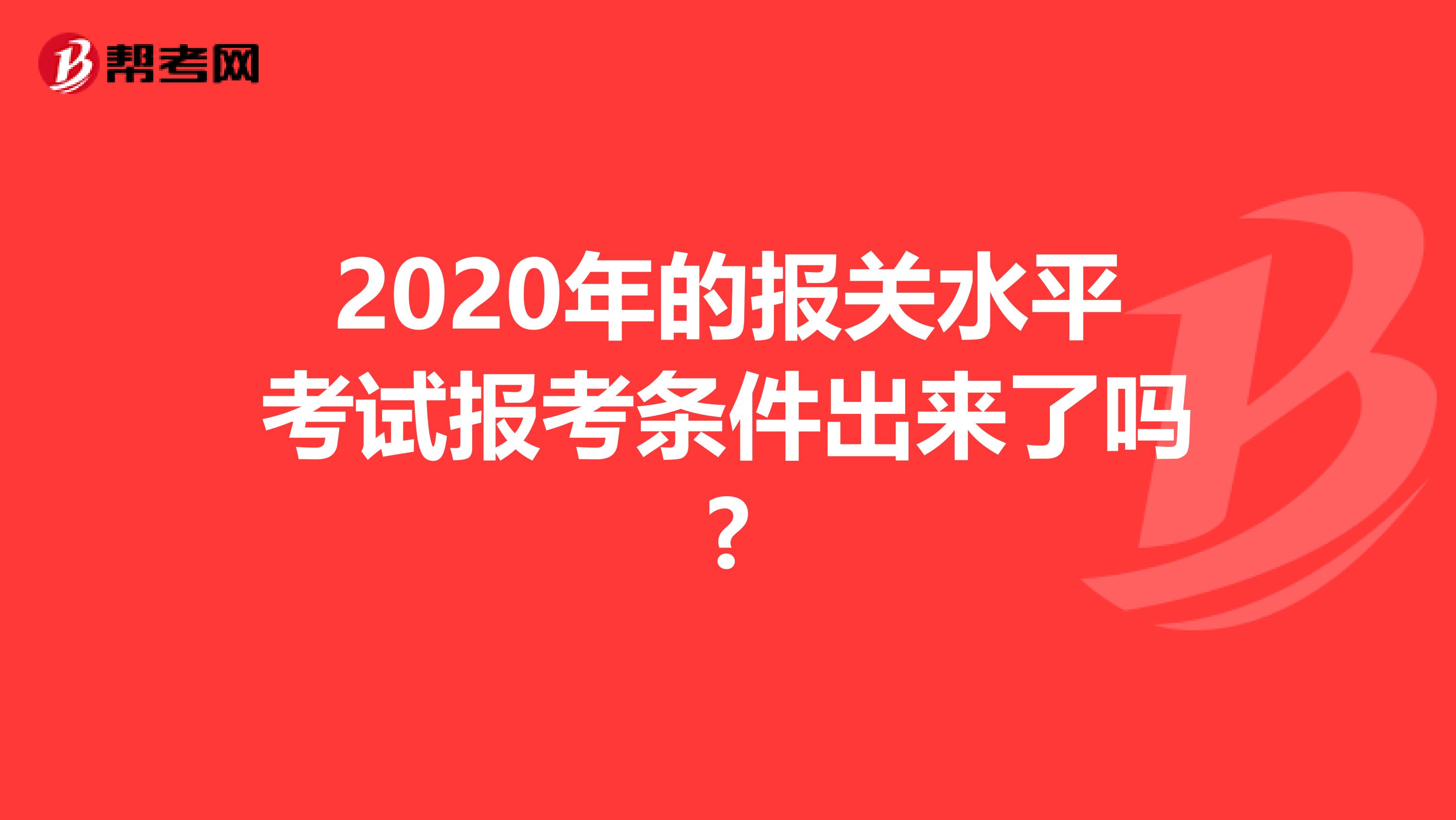 2020年的报关水平考试报考条件出来了吗?