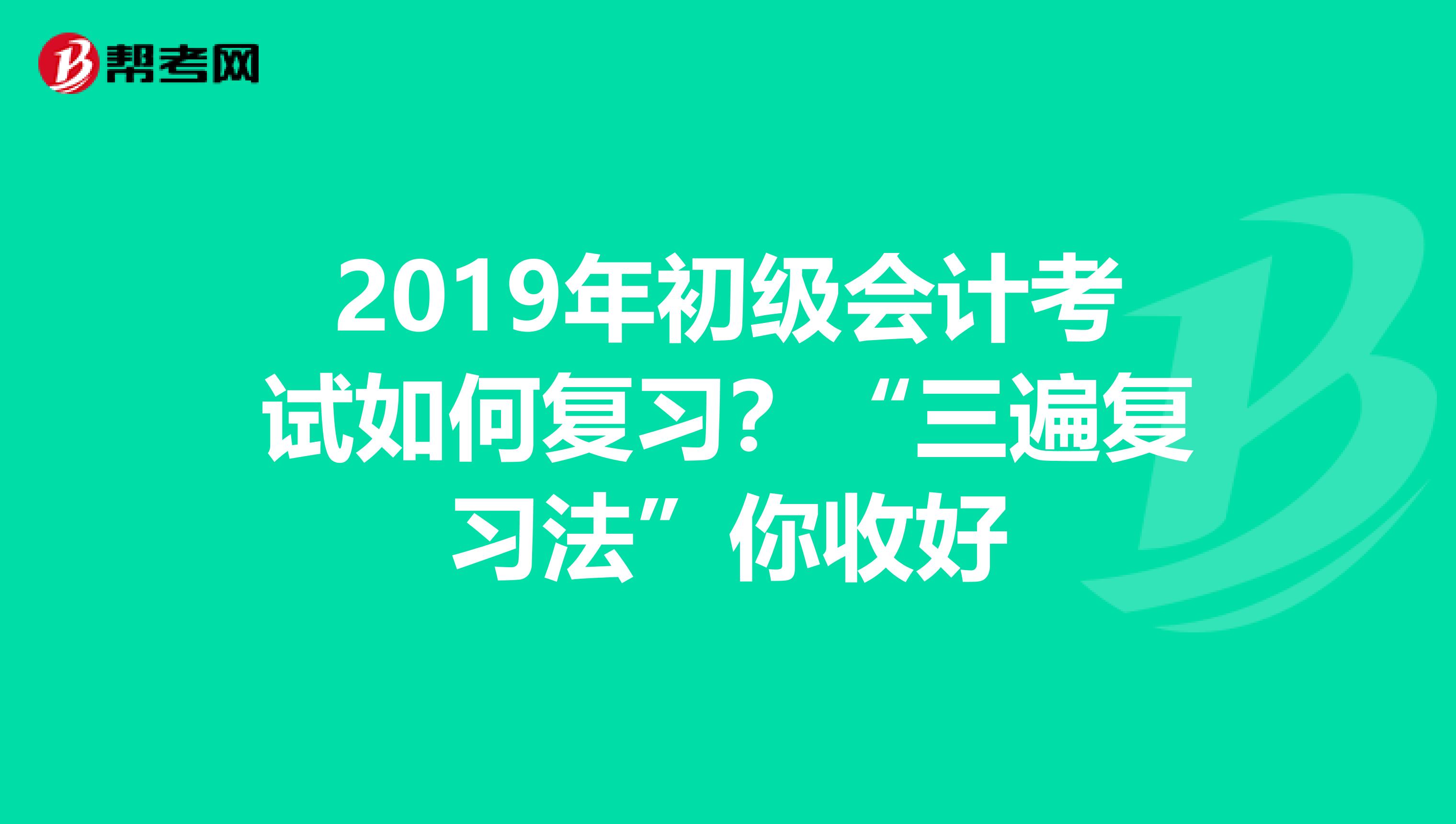 2019年初级会计考试如何复习？“三遍复习法”你收好