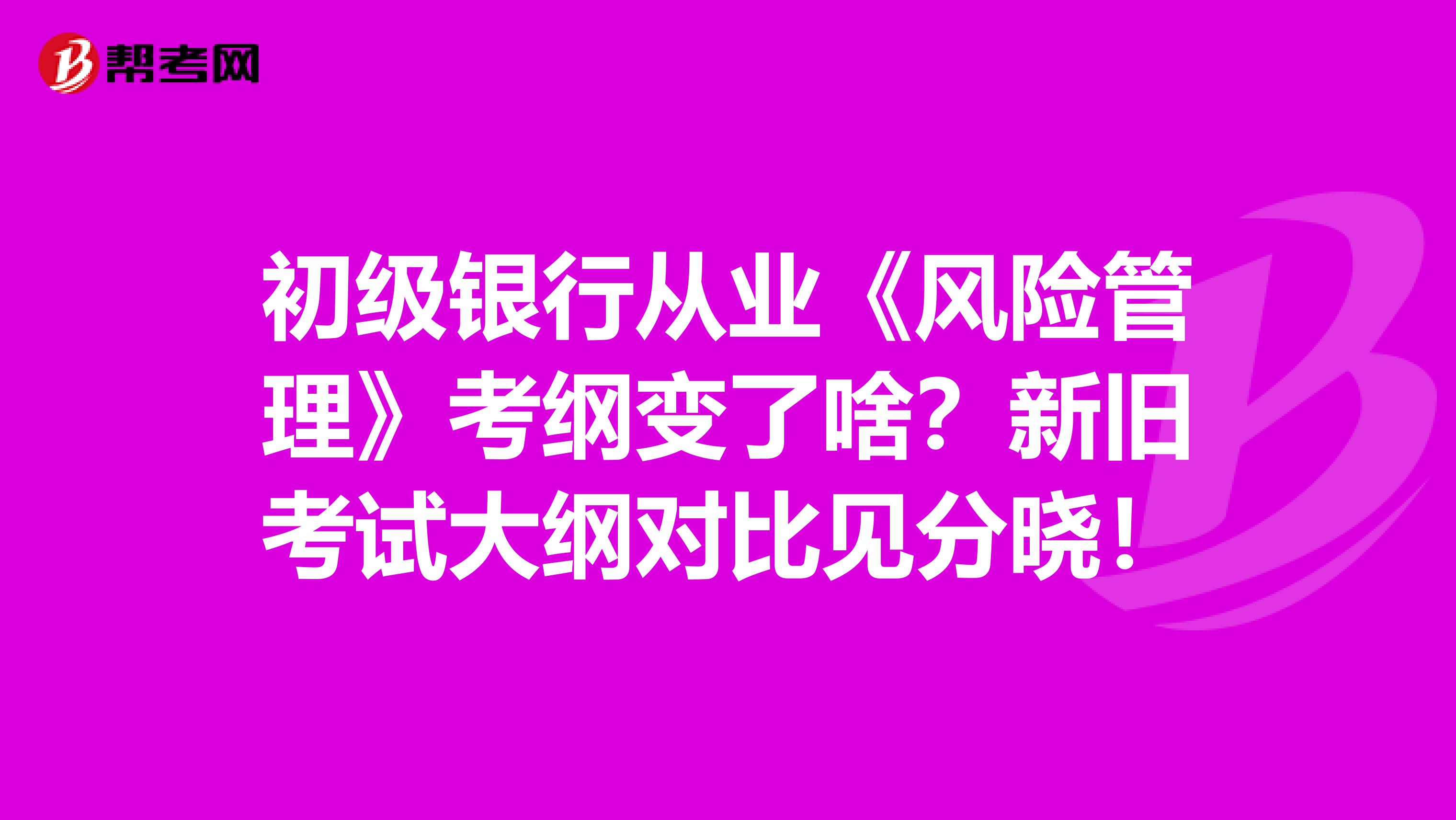 初级银行从业《风险管理》考纲变了啥？新旧考试大纲对比见分晓！