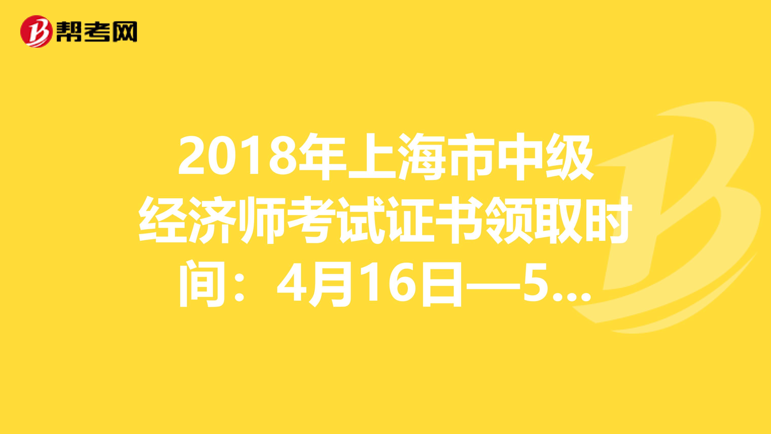 2018年上海市中级经济师考试证书领取时间：4月16日—5月31日