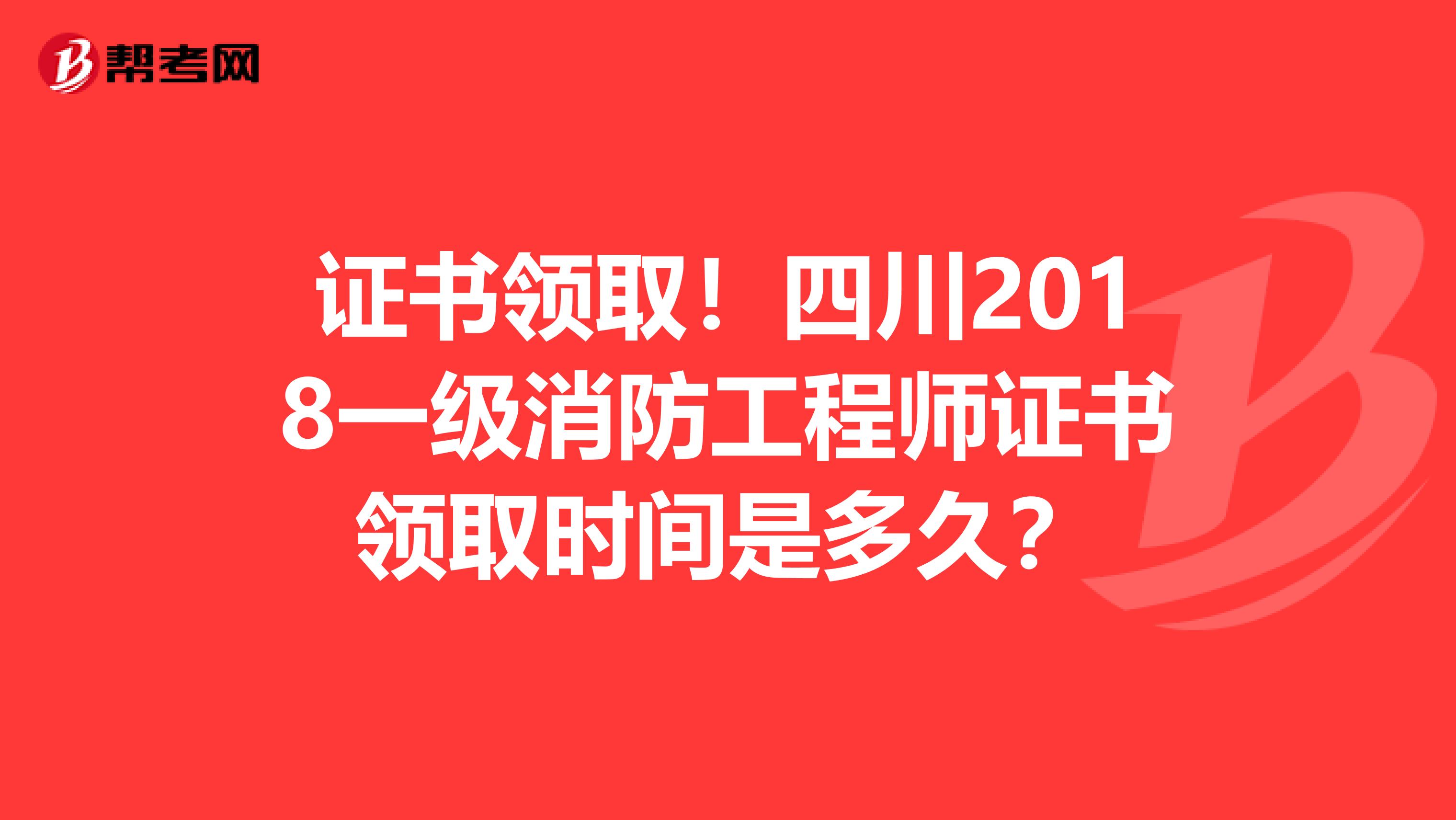 证书领取！四川2018一级消防工程师证书领取时间是多久？