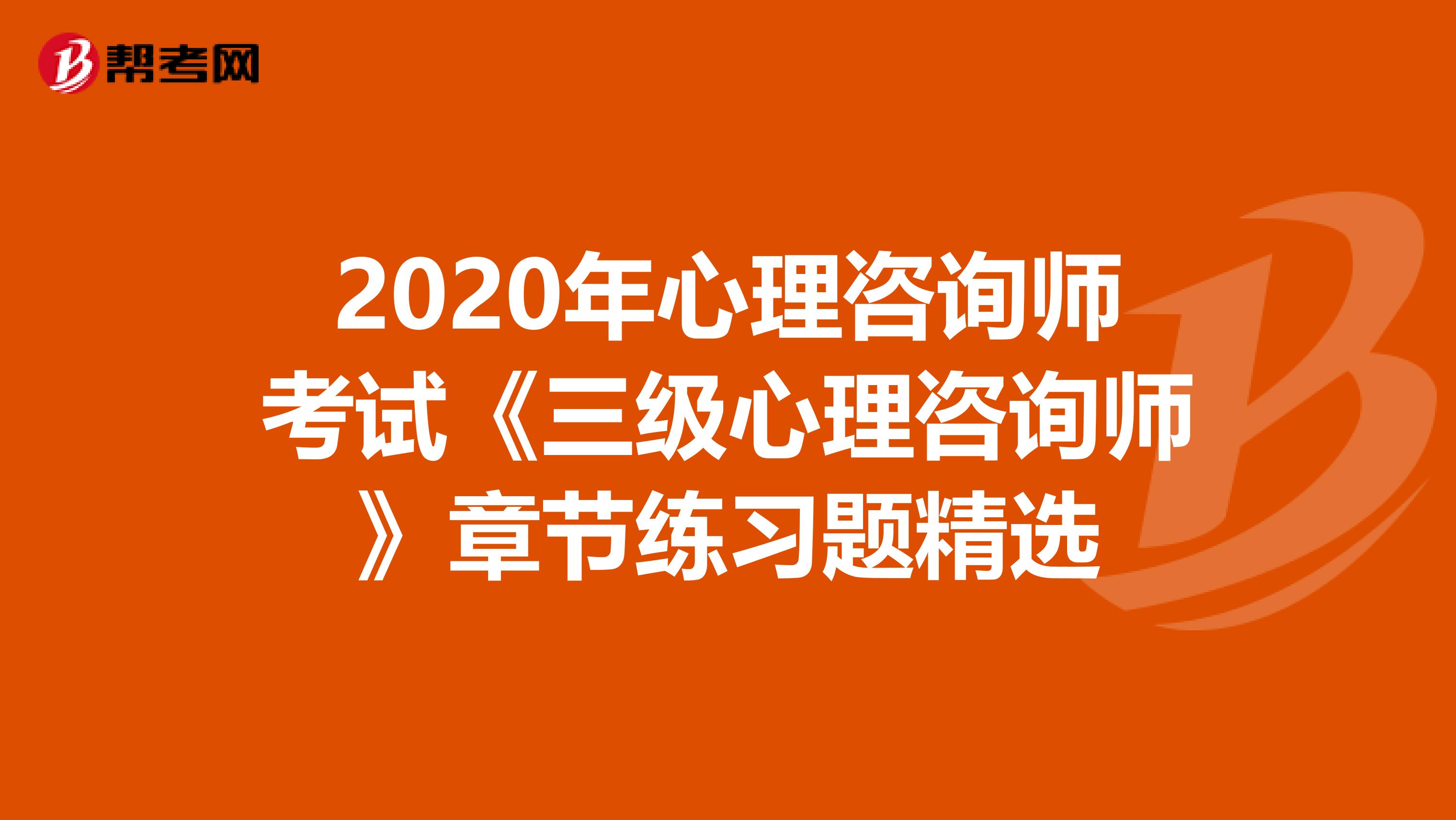 2020年心理咨询师考试《三级心理咨询师》章节练习题精选