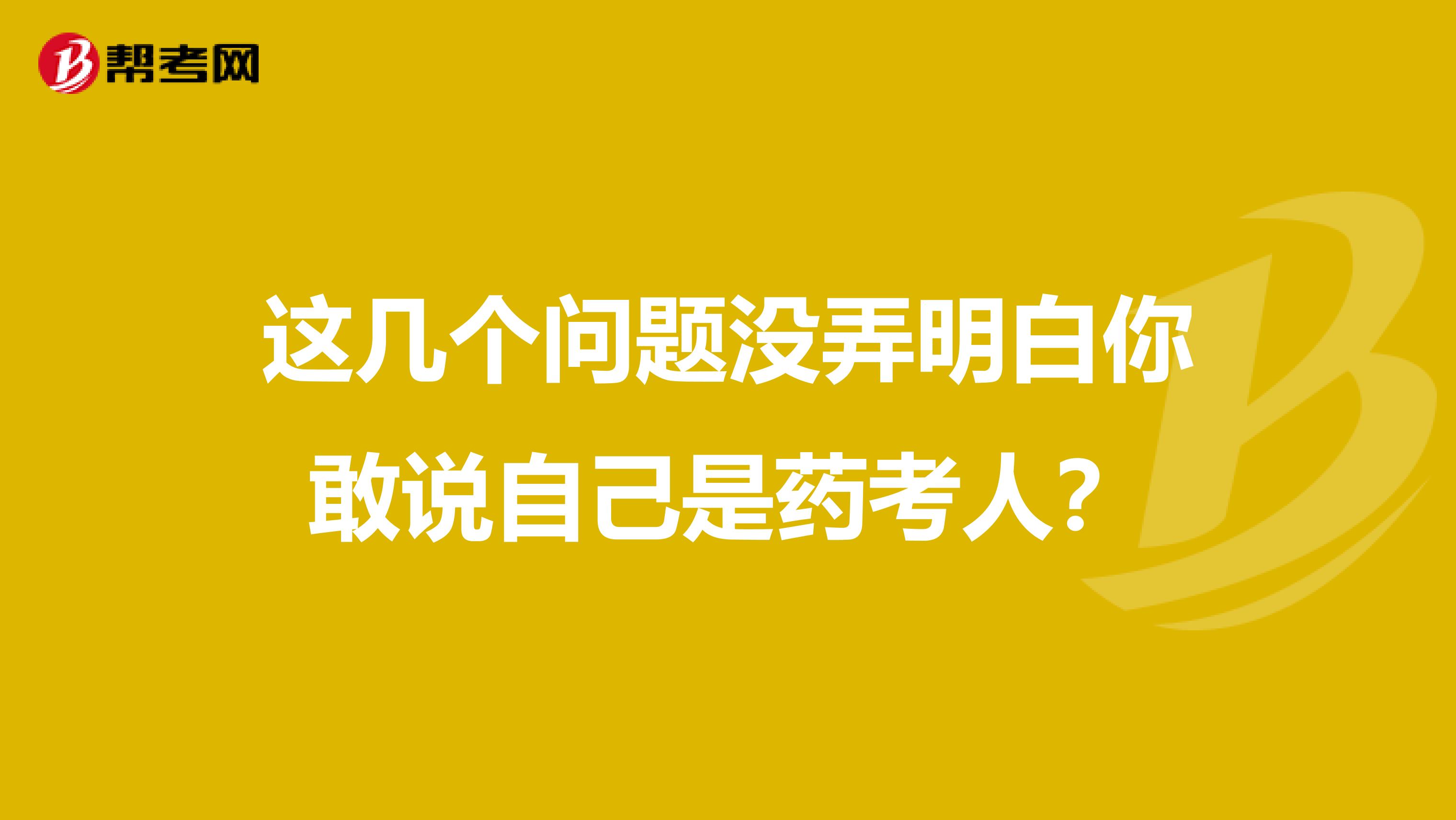 这几个问题没弄明白你敢说自己是药考人？