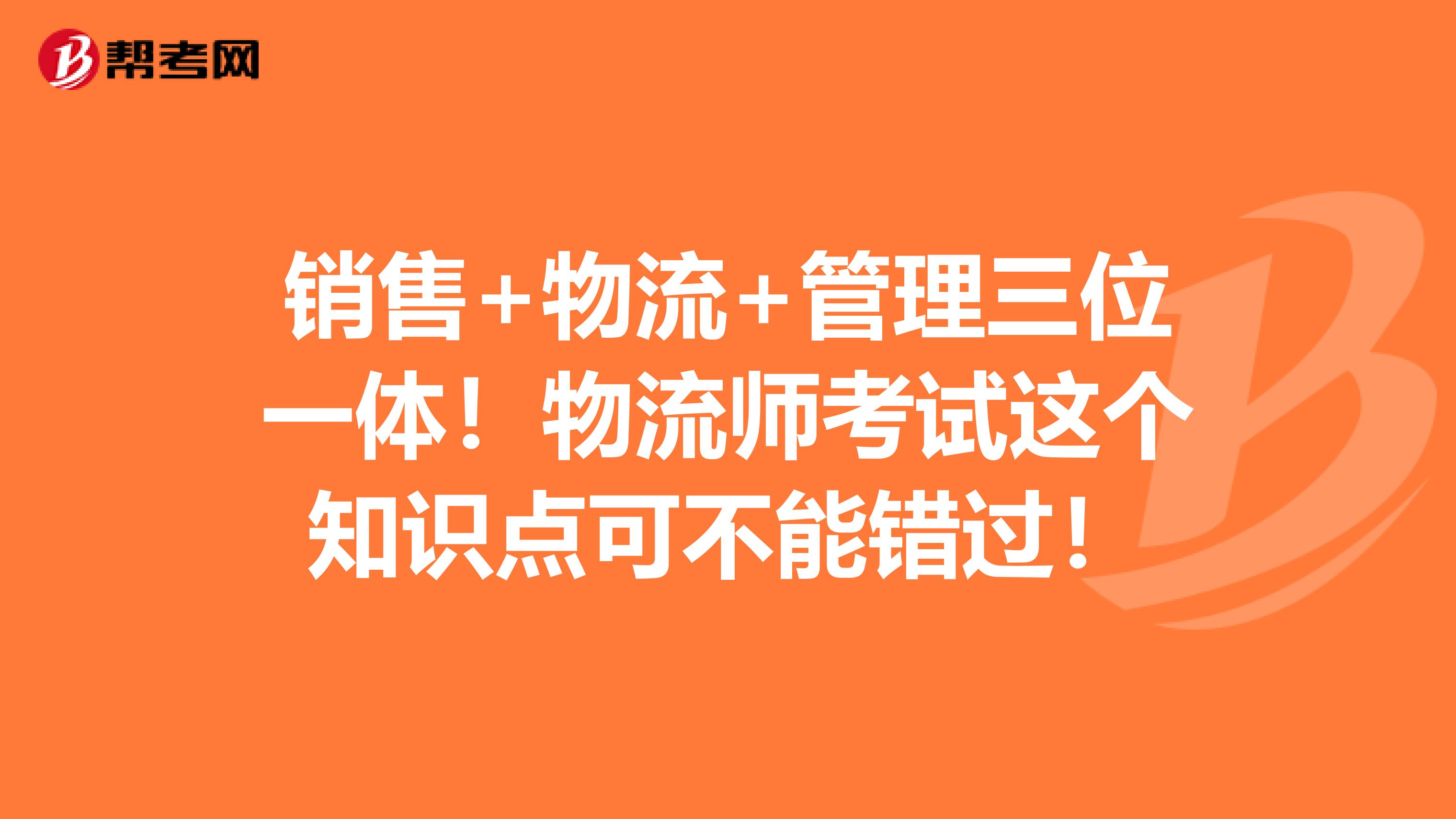 销售+物流+管理三位一体！物流师考试这个知识点可不能错过！