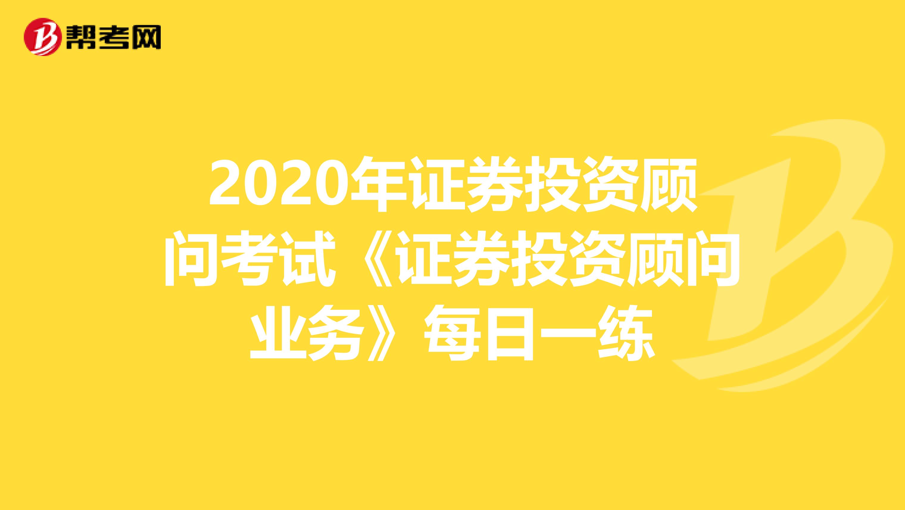 2020年证券投资顾问考试《证券投资顾问业务》每日一练