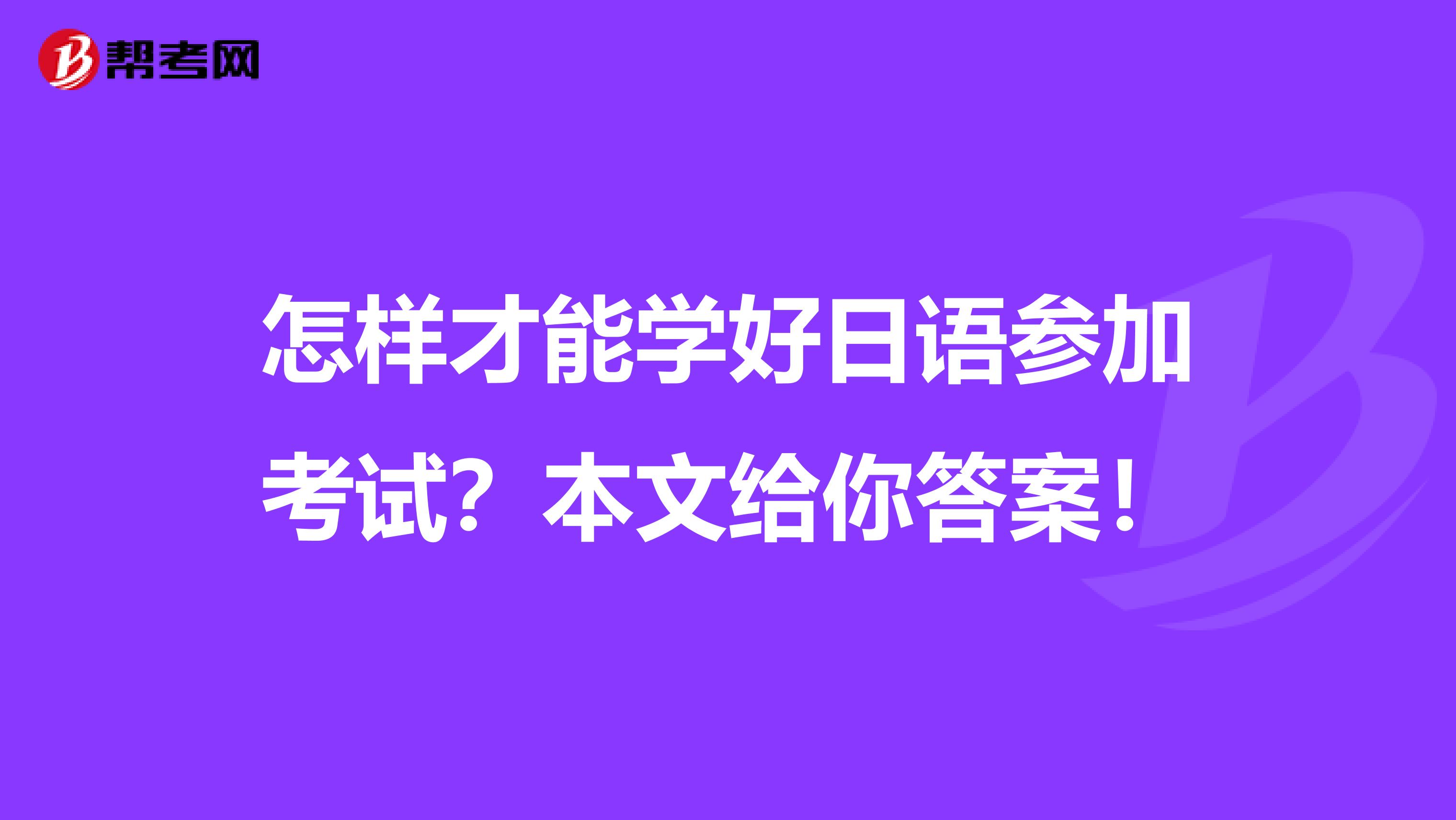 怎样才能学好日语参加考试？本文给你答案！