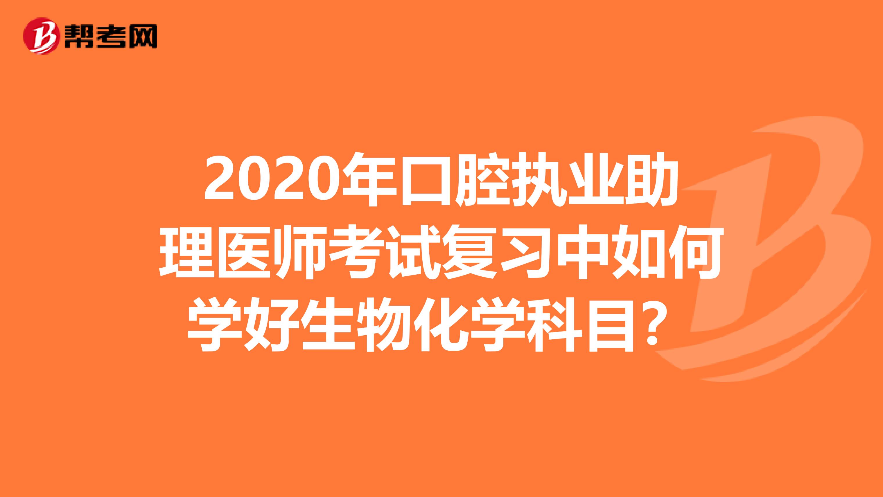 2020年口腔执业助理医师考试复习中如何学好生物化学科目？