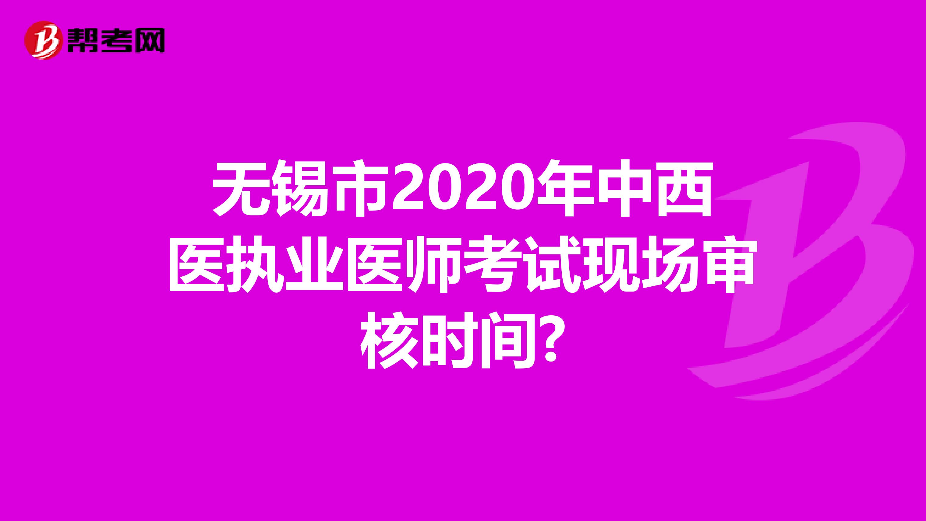 无锡市2020年中西医执业医师考试现场审核时间?