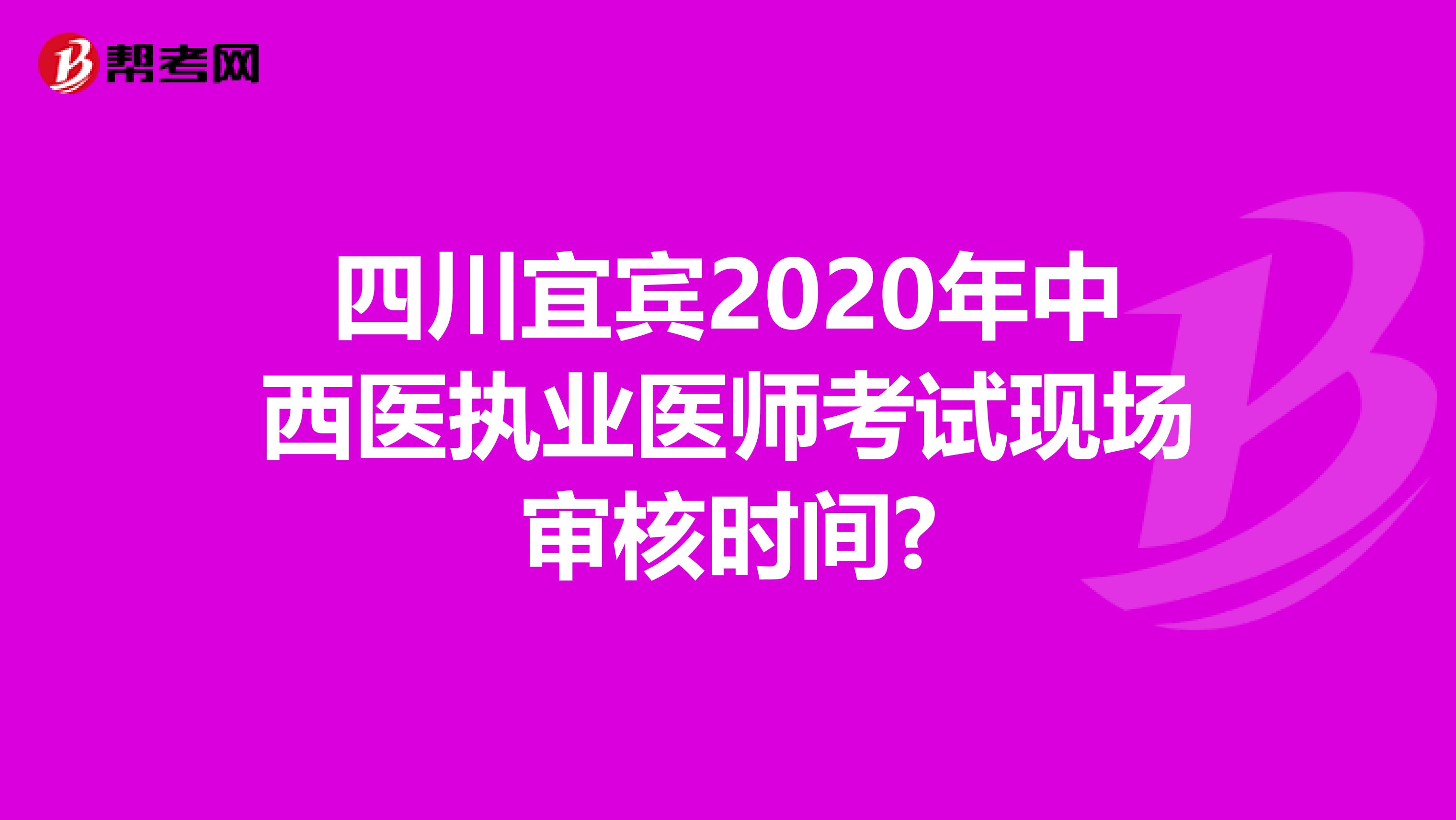 四川宜宾2020年中西医执业医师考试现场审核时间?