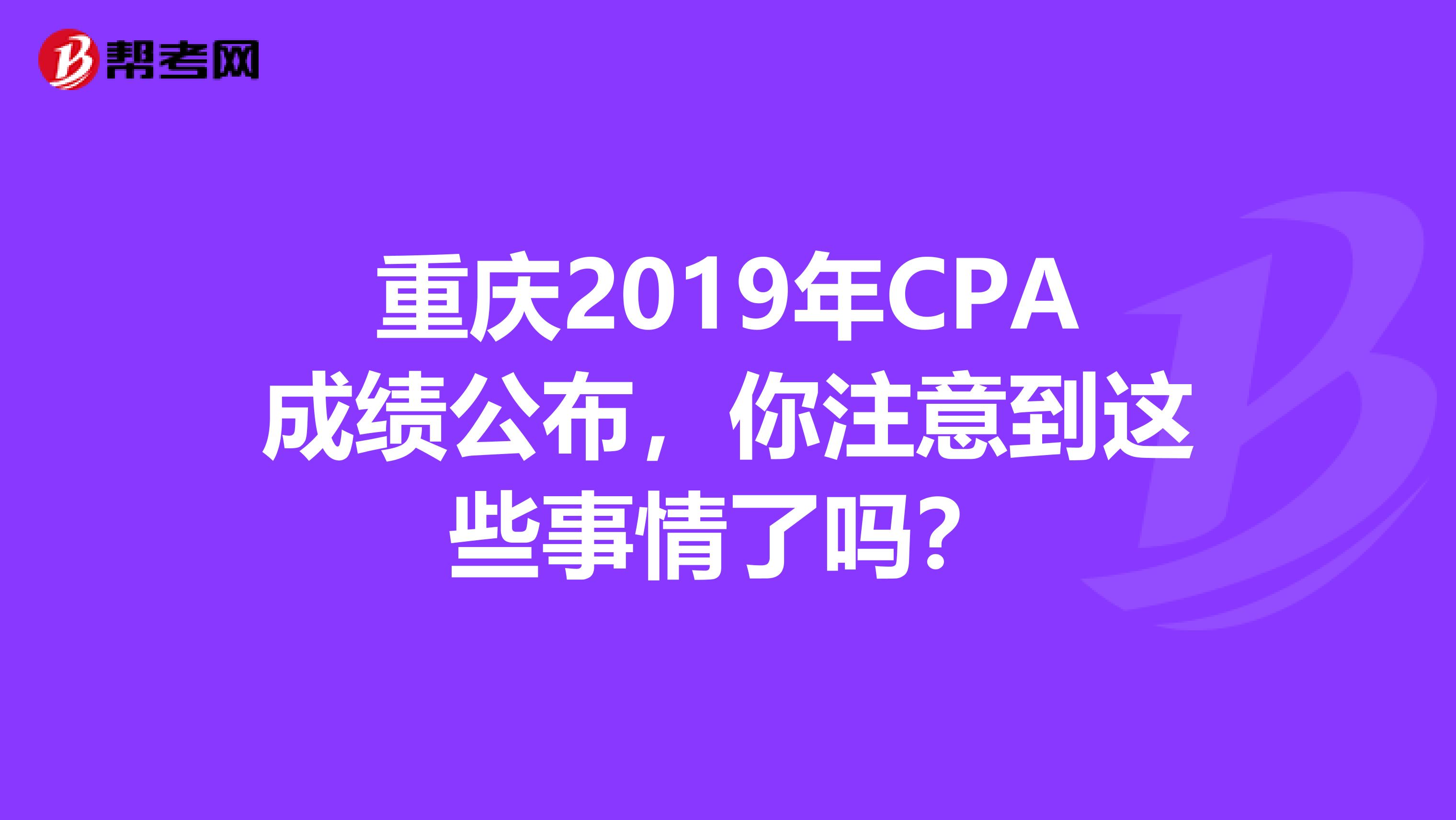 重庆2019年CPA成绩公布，你注意到这些事情了吗？