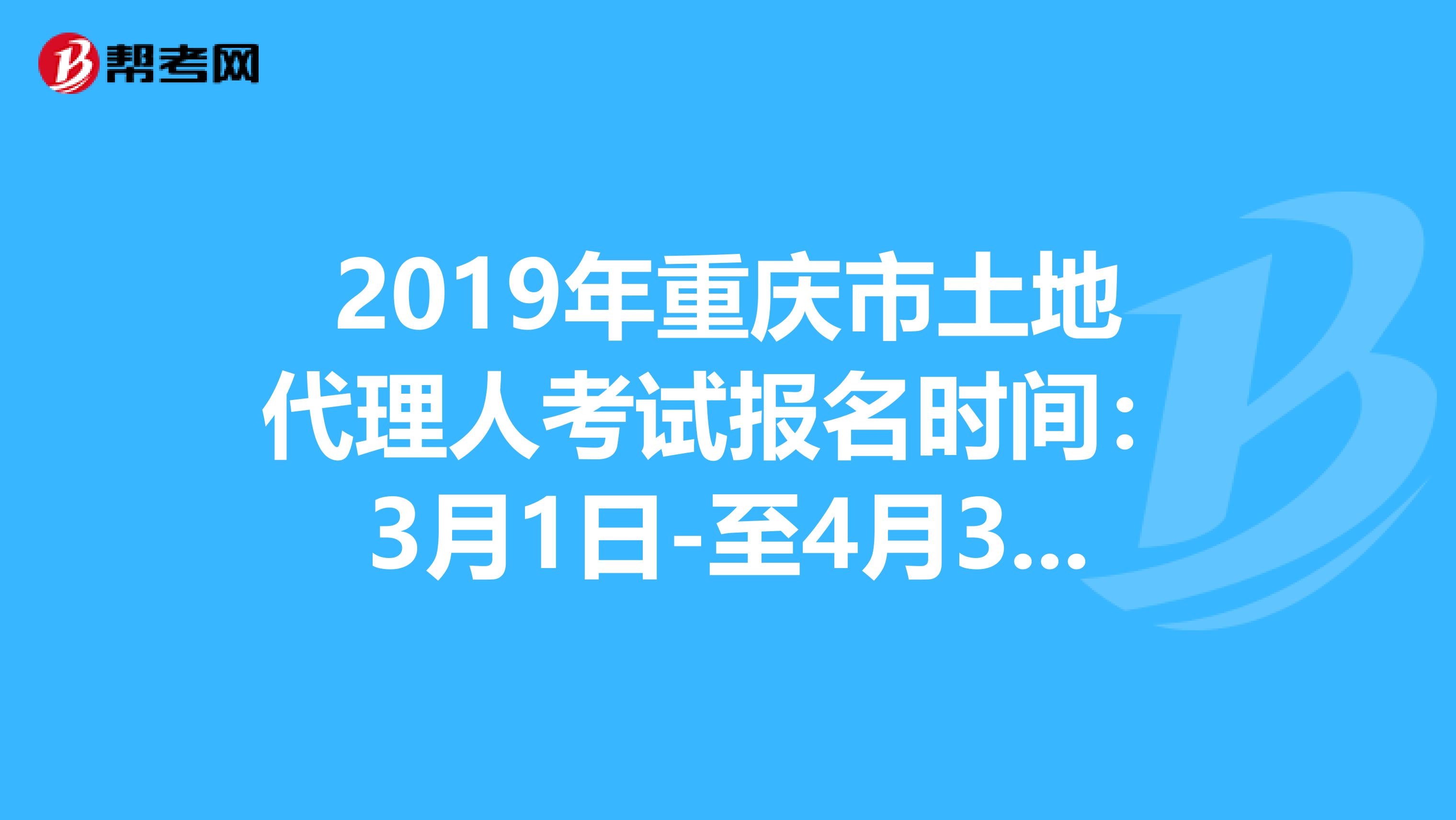 2019年重庆市土地代理人考试报名时间：3月1日-至4月30日